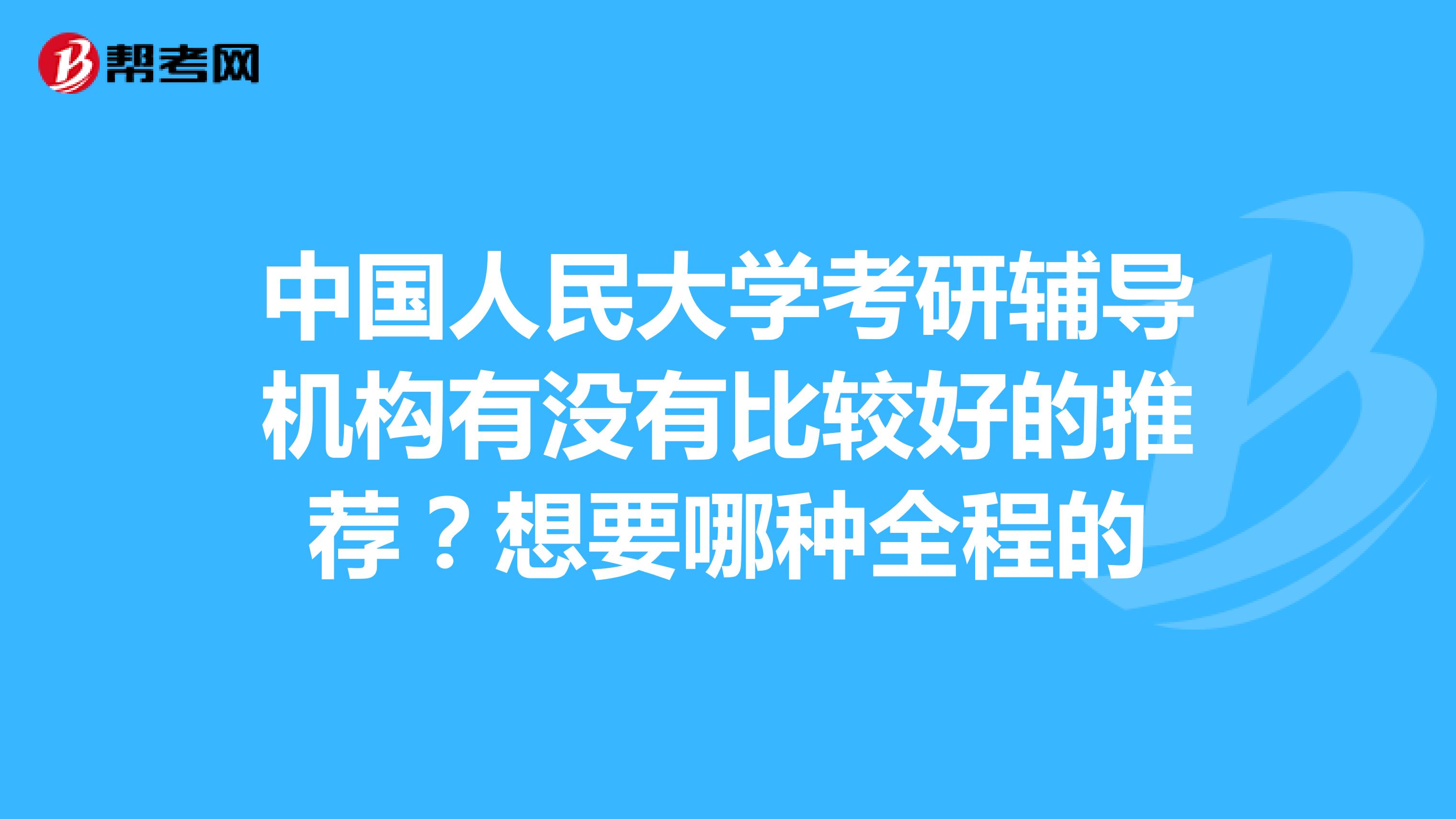 中国人民大学考研辅导机构有没有比较好的推荐?想要哪种全程的