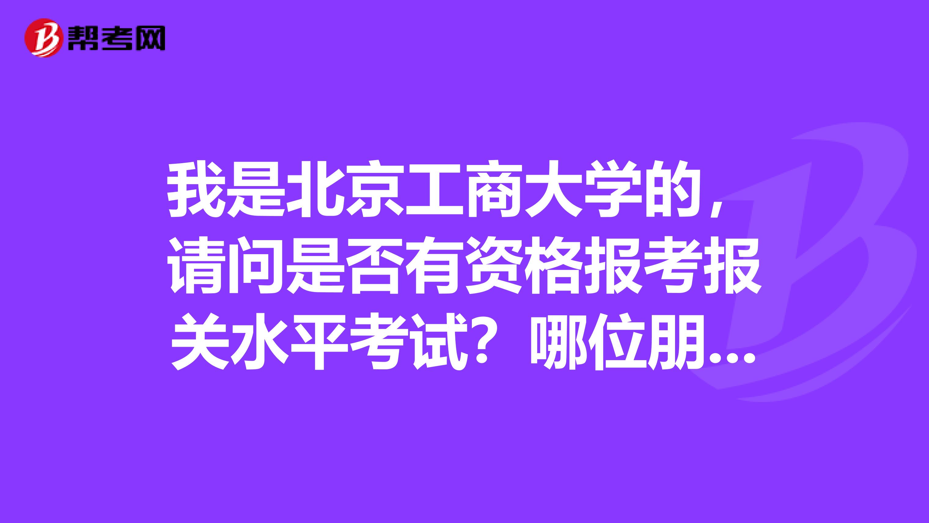 我是北京工商大学的，请问是否有资格报考报关水平考试？哪位朋友给我说一下！