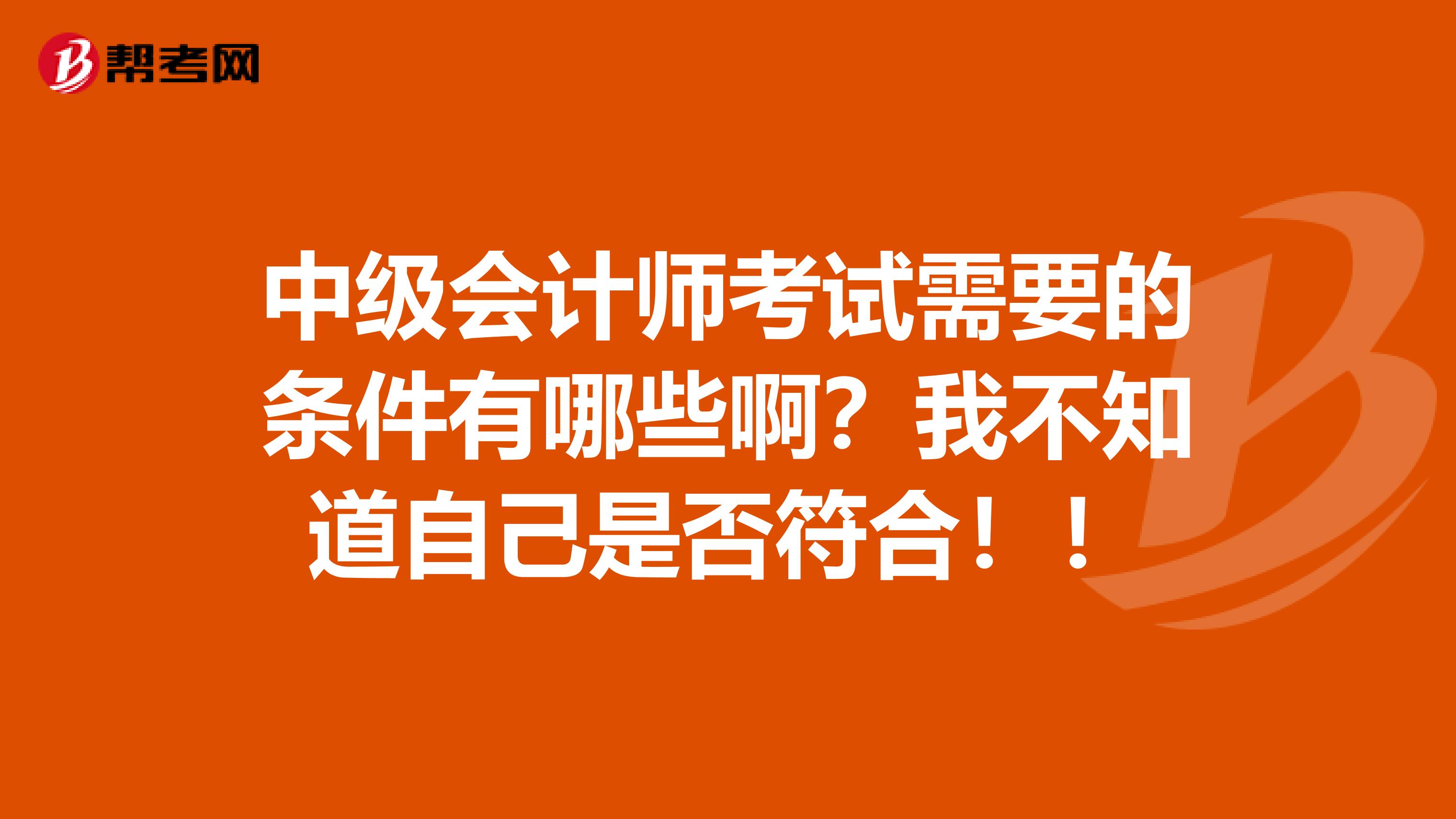 中级会计师考试需要的条件有哪些啊？我不知道自己是否符合！！