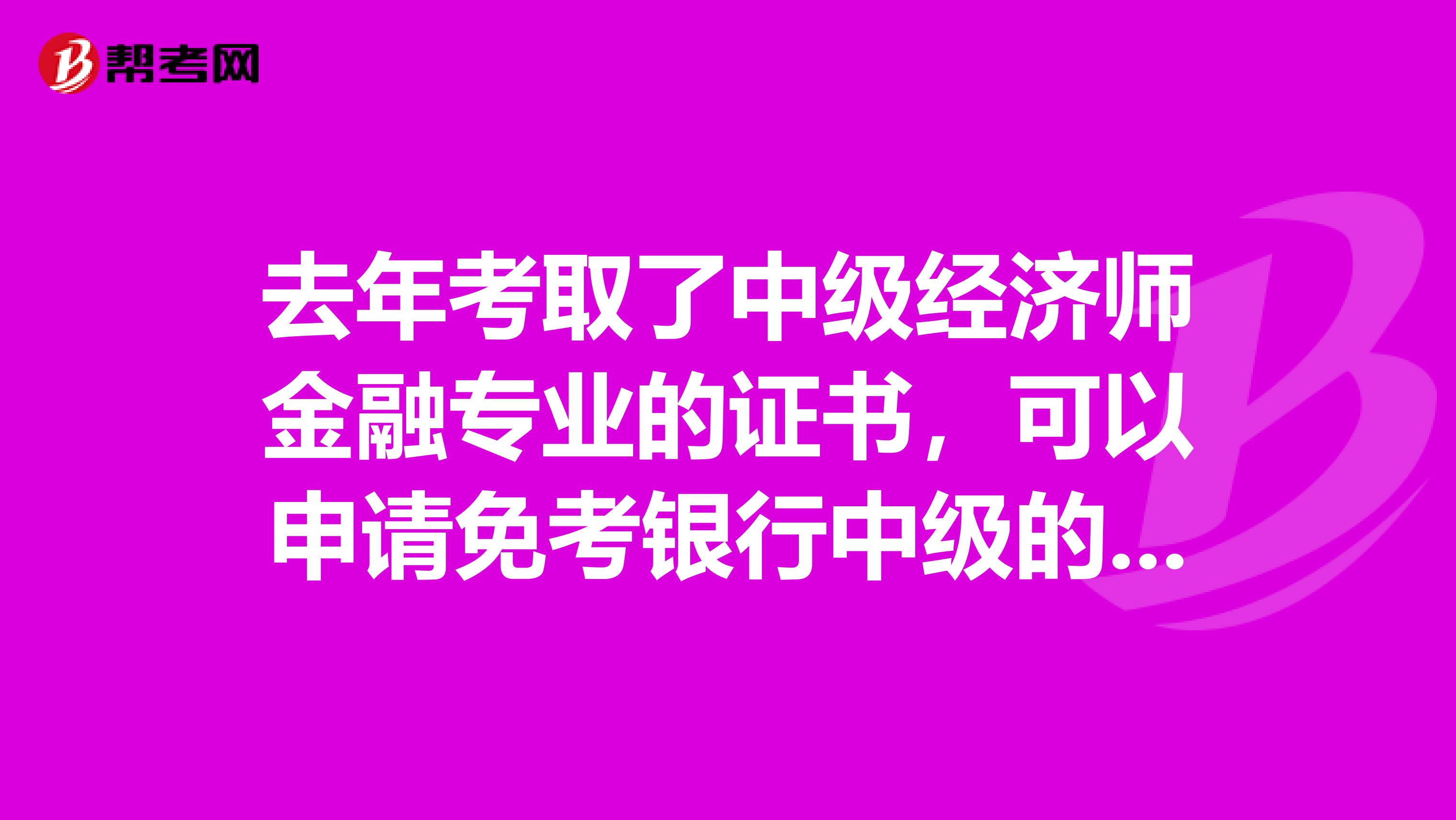 去年考取了中级经济师金融专业的证书,可以申请免考银行中级的法规吗?