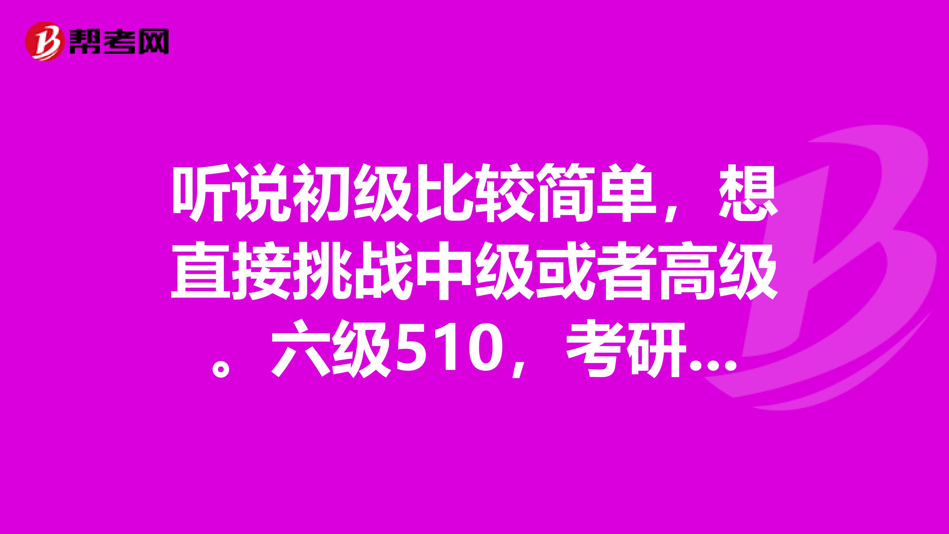 听说初级比较简单，想直接挑战中级或者高级。六级510，考研英语65分，想参加明年上半年的BEC考试，不知道能不能考过，求指点