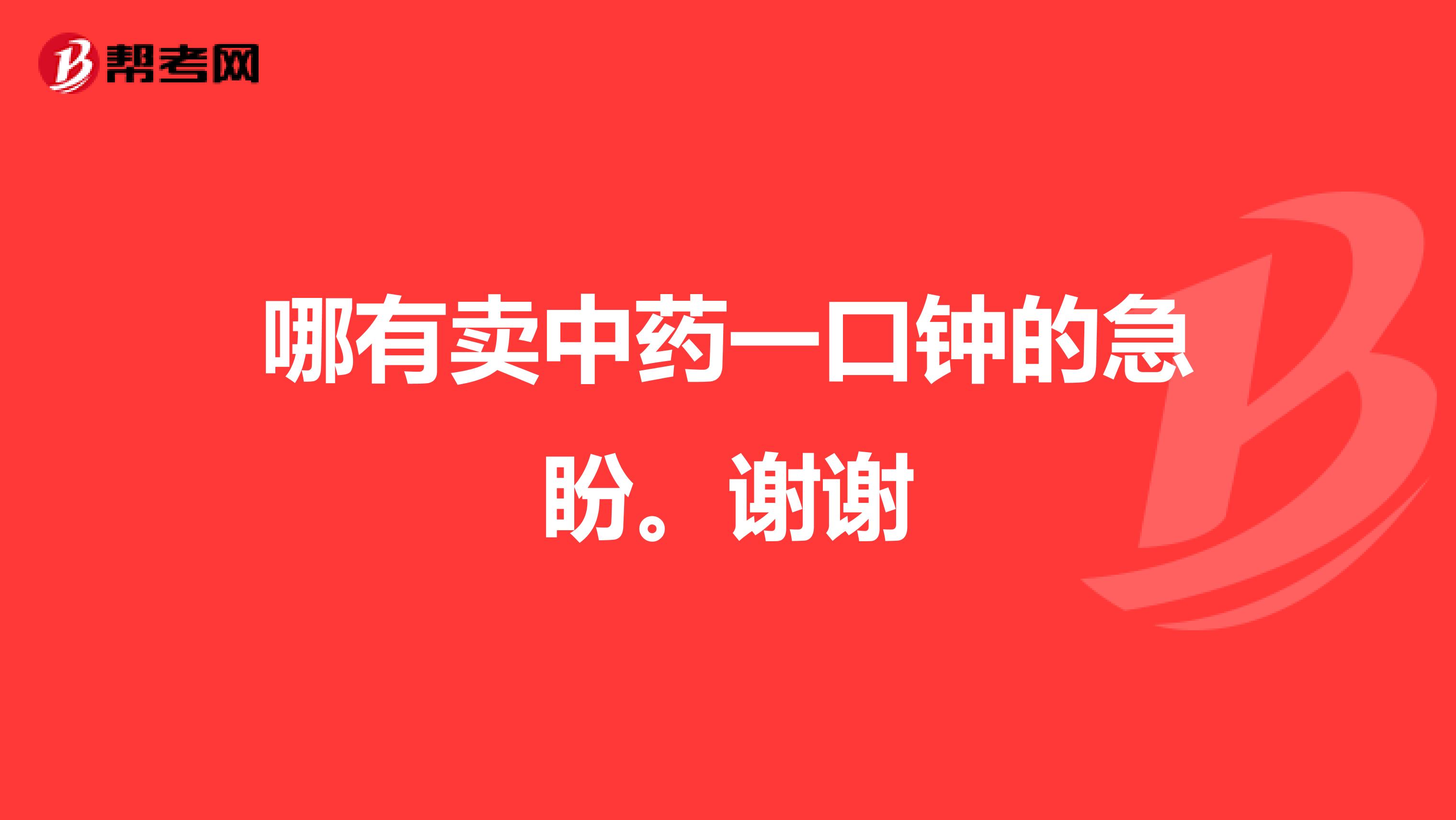 哪有卖中药一口钟的急盼。谢谢