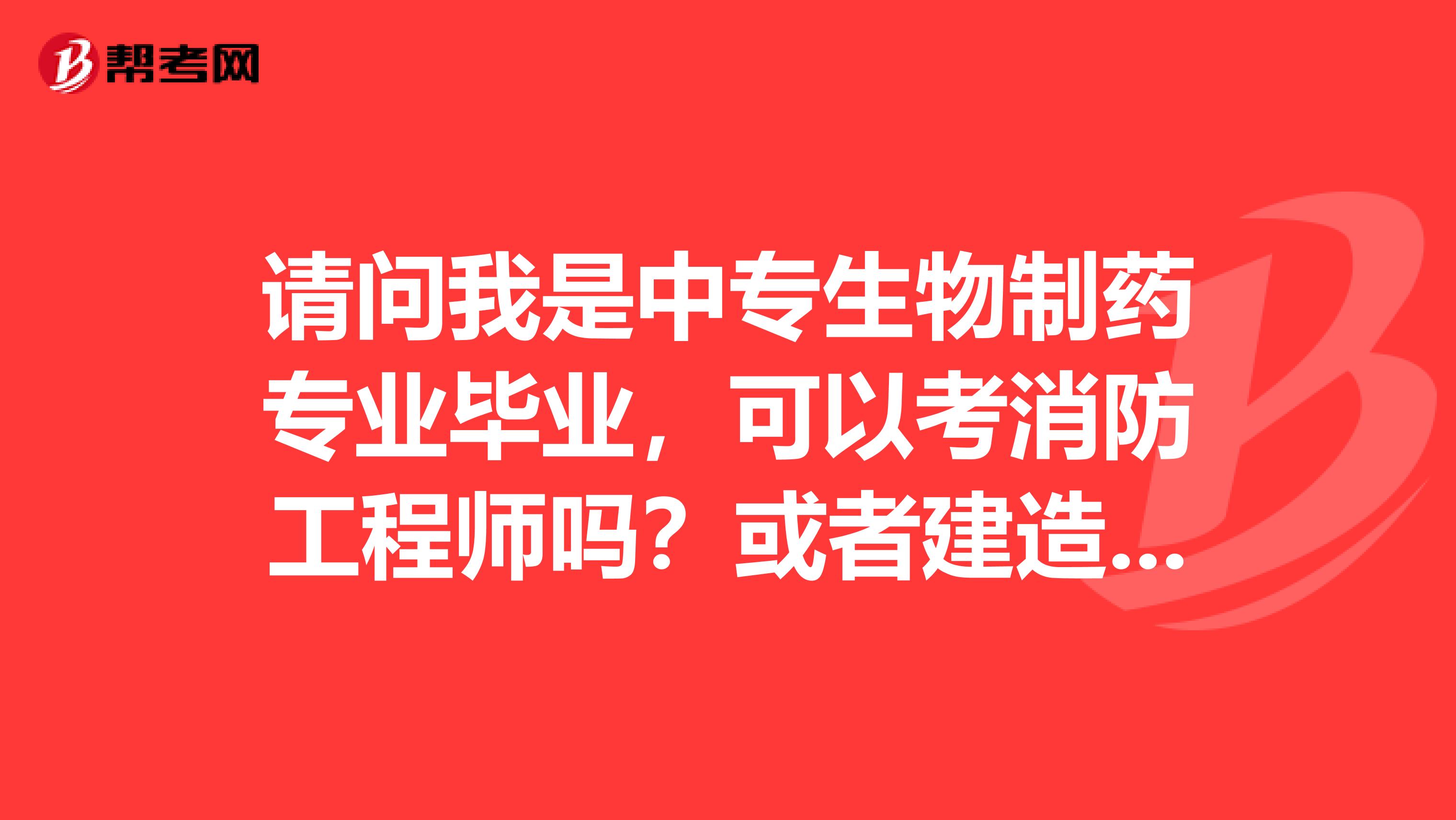 请问我是中专生物制药专业毕业，可以考消防工程师吗？或者建造类的专业。有知道的吗？谢谢啦