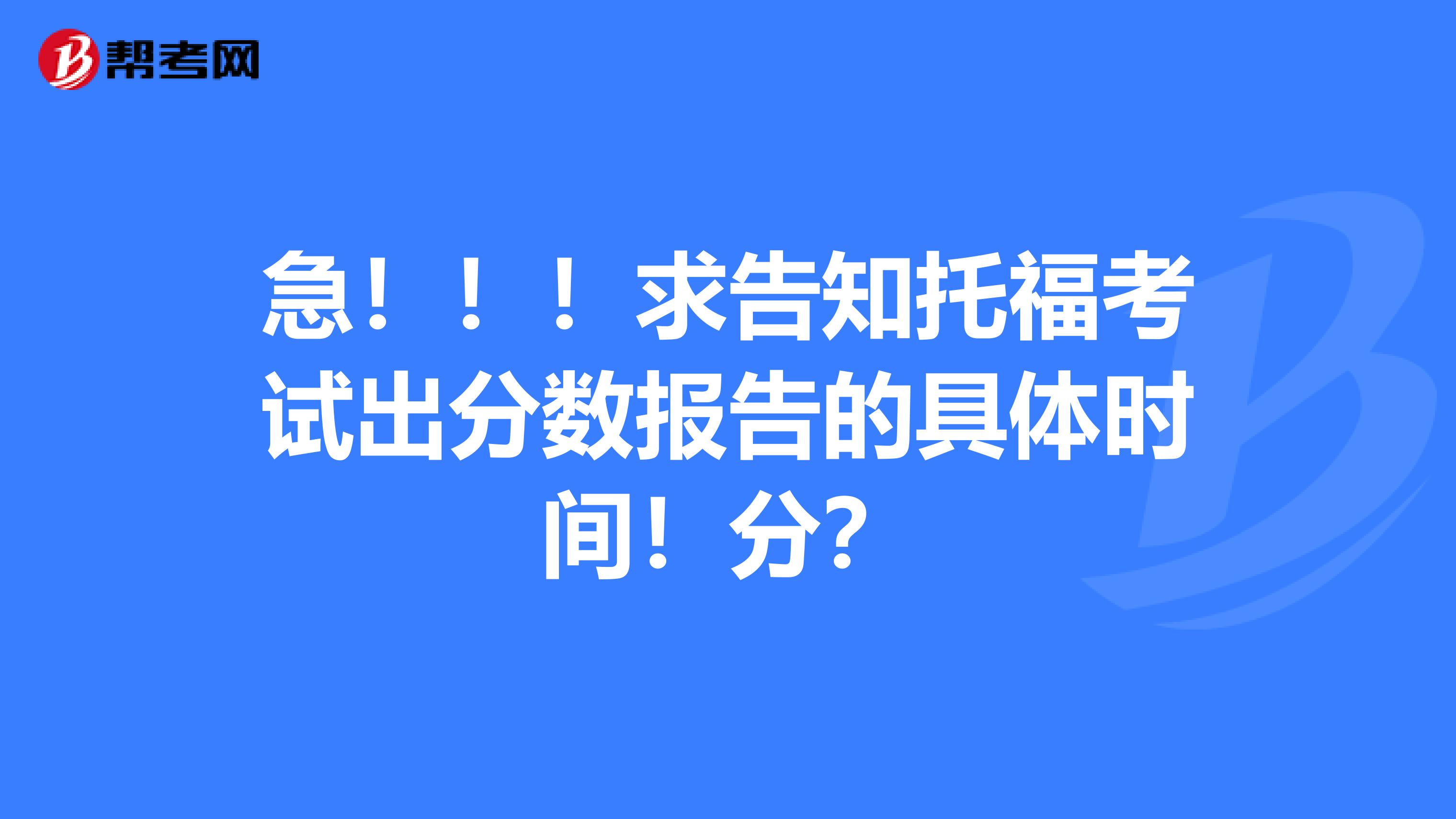 急！！！求告知托福考试出分数报告的具体时间！分？