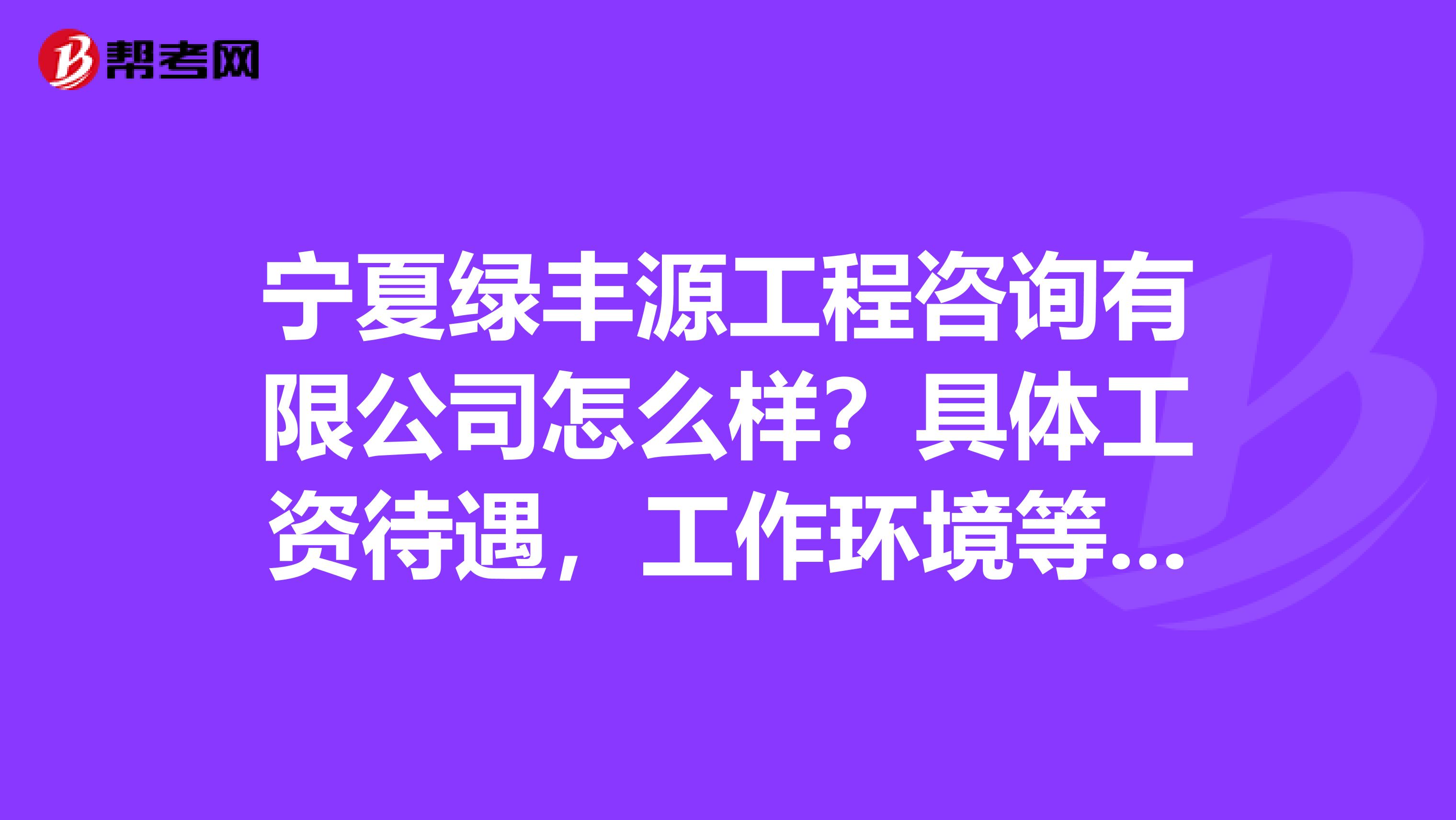 宁夏绿丰源工程咨询有限公司怎么样？具体工资待遇，工作环境等等。