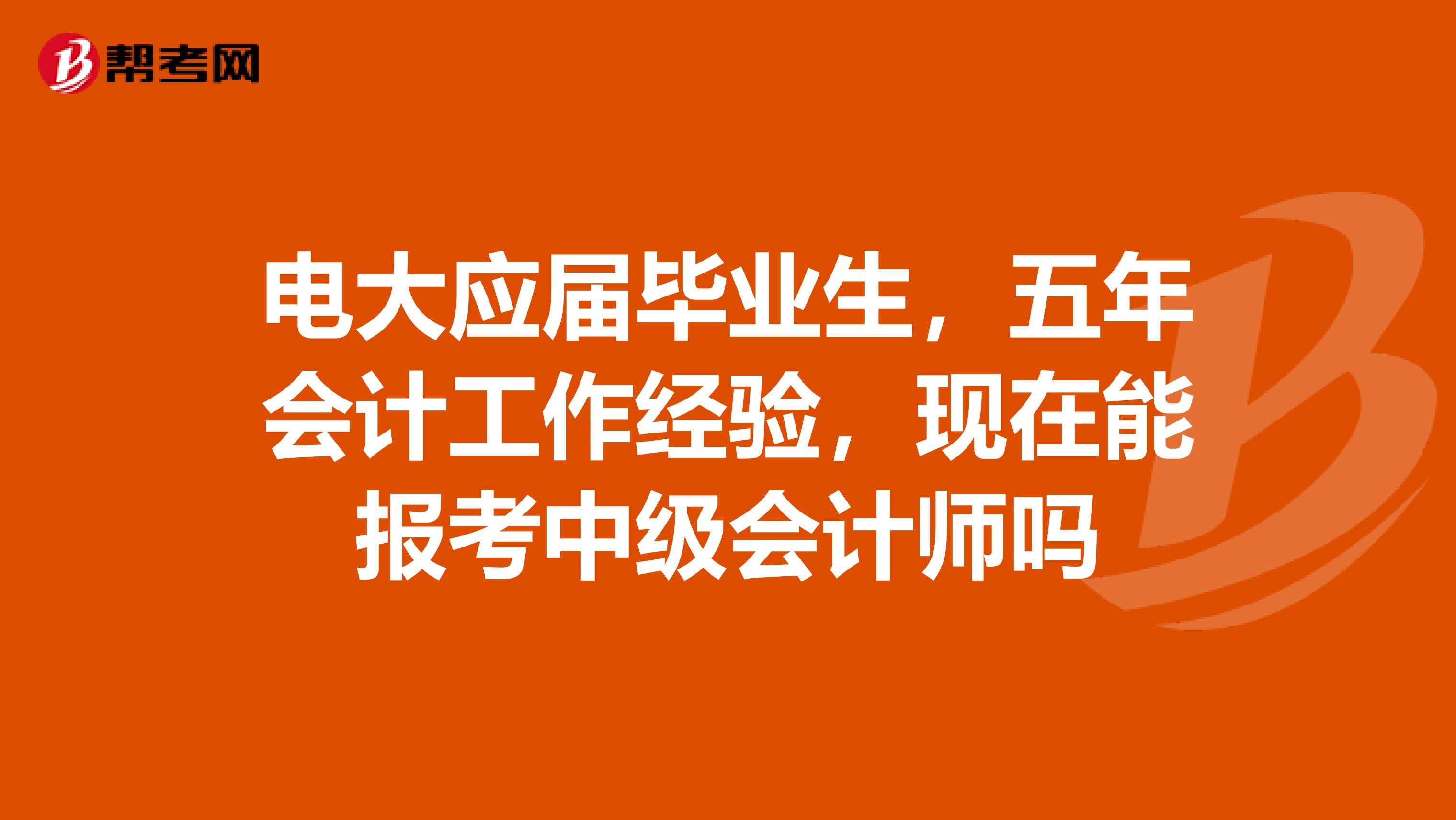 电大应届毕业生，五年会计工作经验，现在能报考中级会计师吗