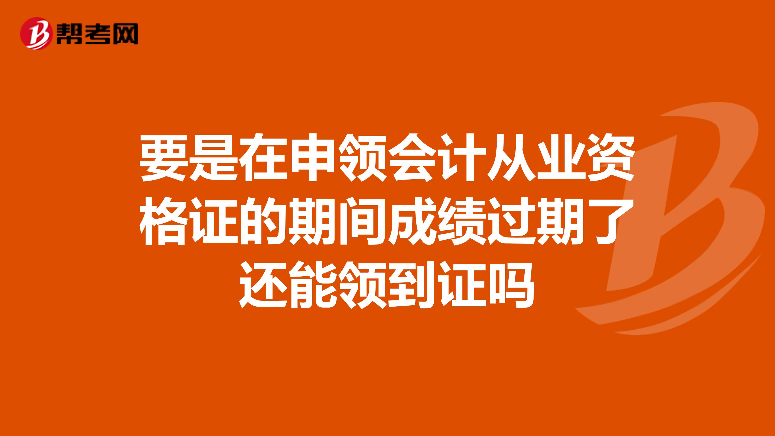 要是在申領(lǐng)會(huì)計(jì)從業(yè)資格證的期間成績(jī)過(guò)期了還能領(lǐng)到證嗎