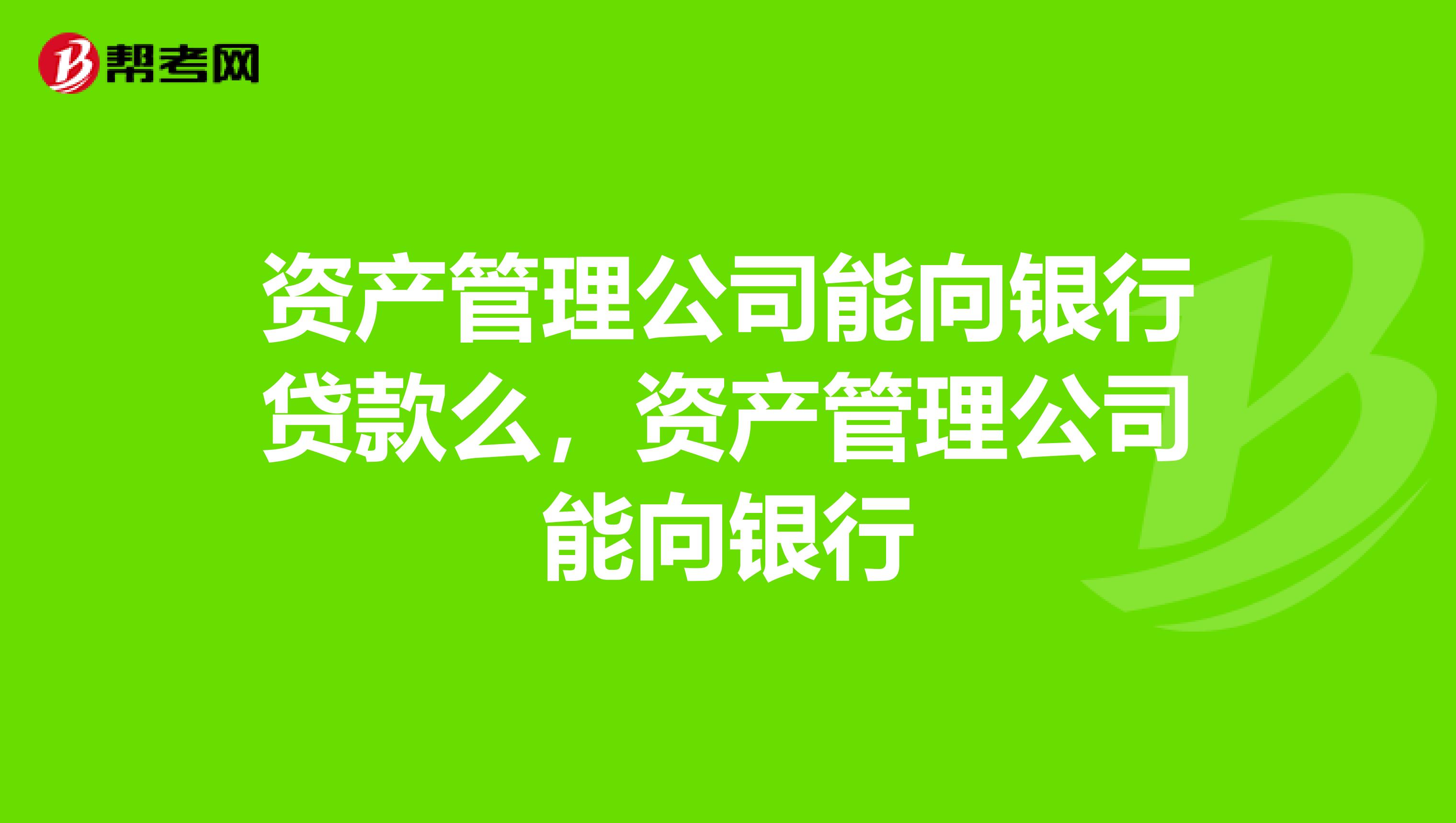 资产管理公司能向银行贷款么，资产管理公司能向银行