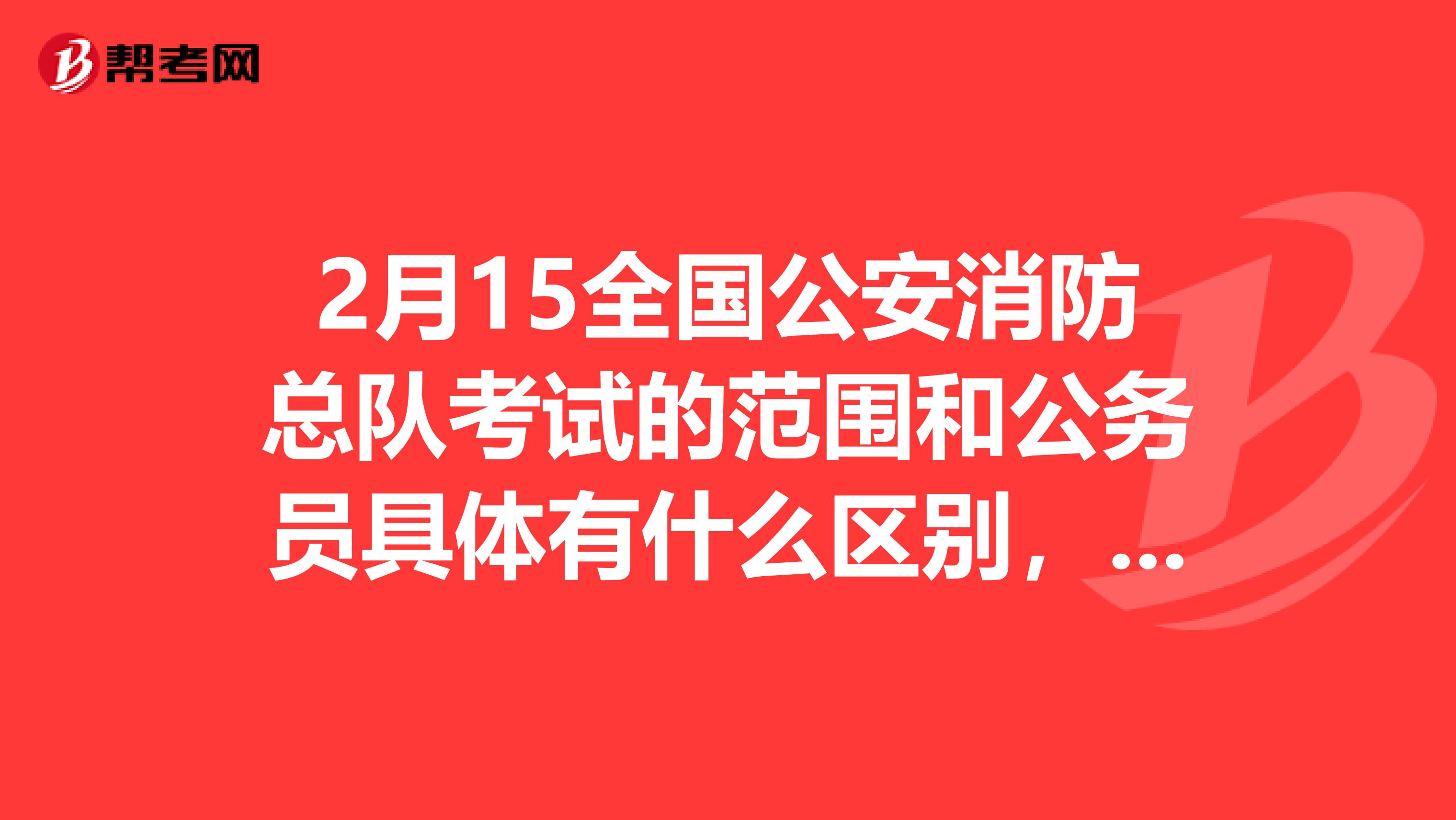 2月15全国公安消防总队考试的范围和公务员具体有什么区别,历年消防总队的录取分数线是多少