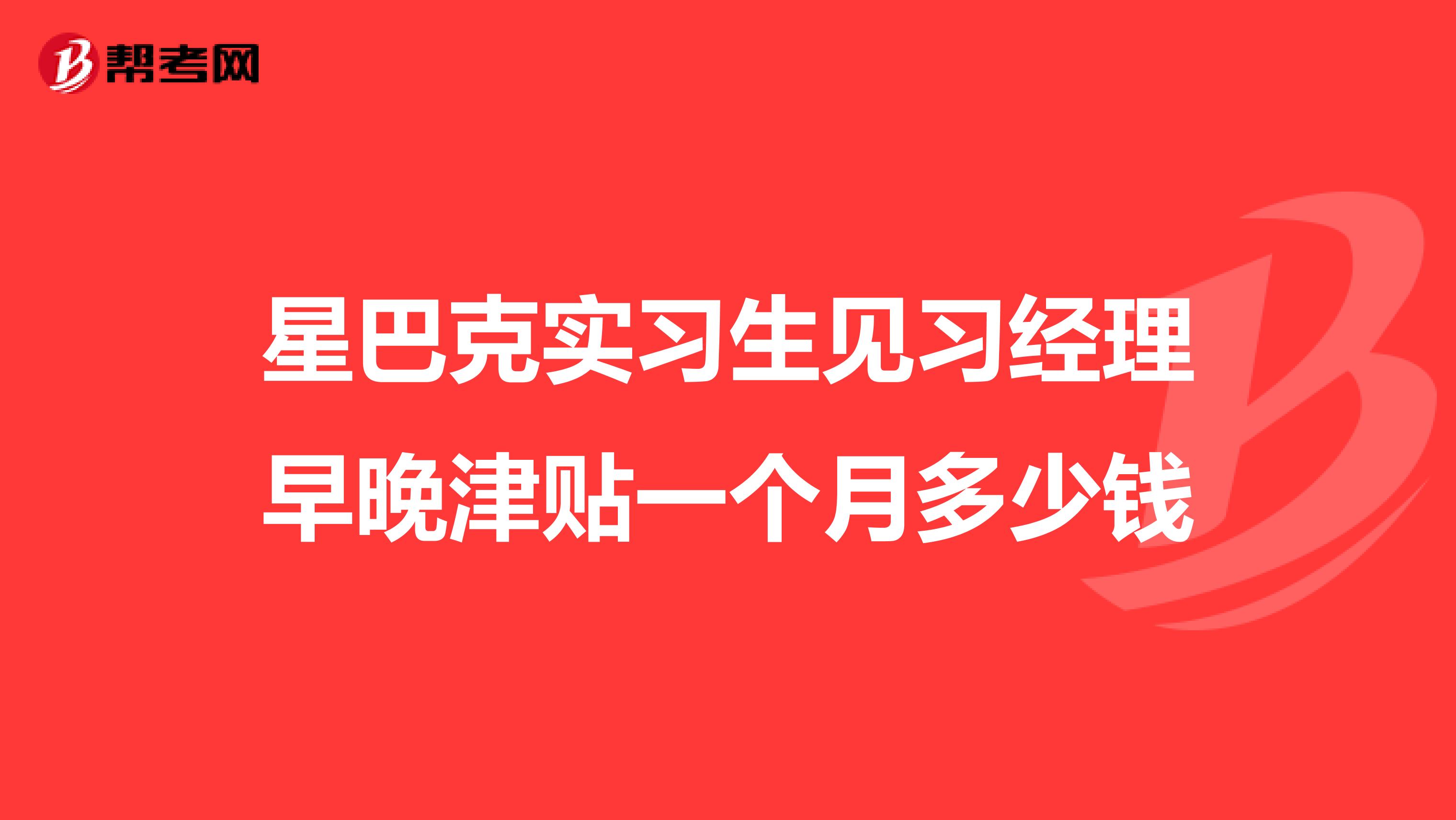 星巴克实习生见习经理早晚津贴一个月多少钱