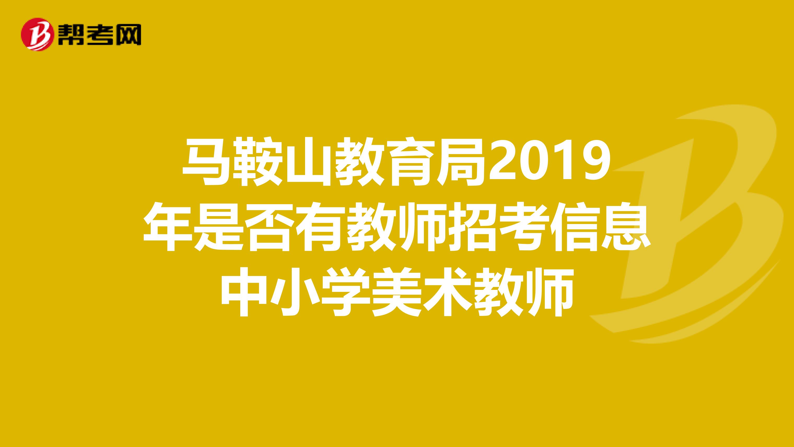 马鞍山教育局2019年是否有教师招考信息中小学美术教师