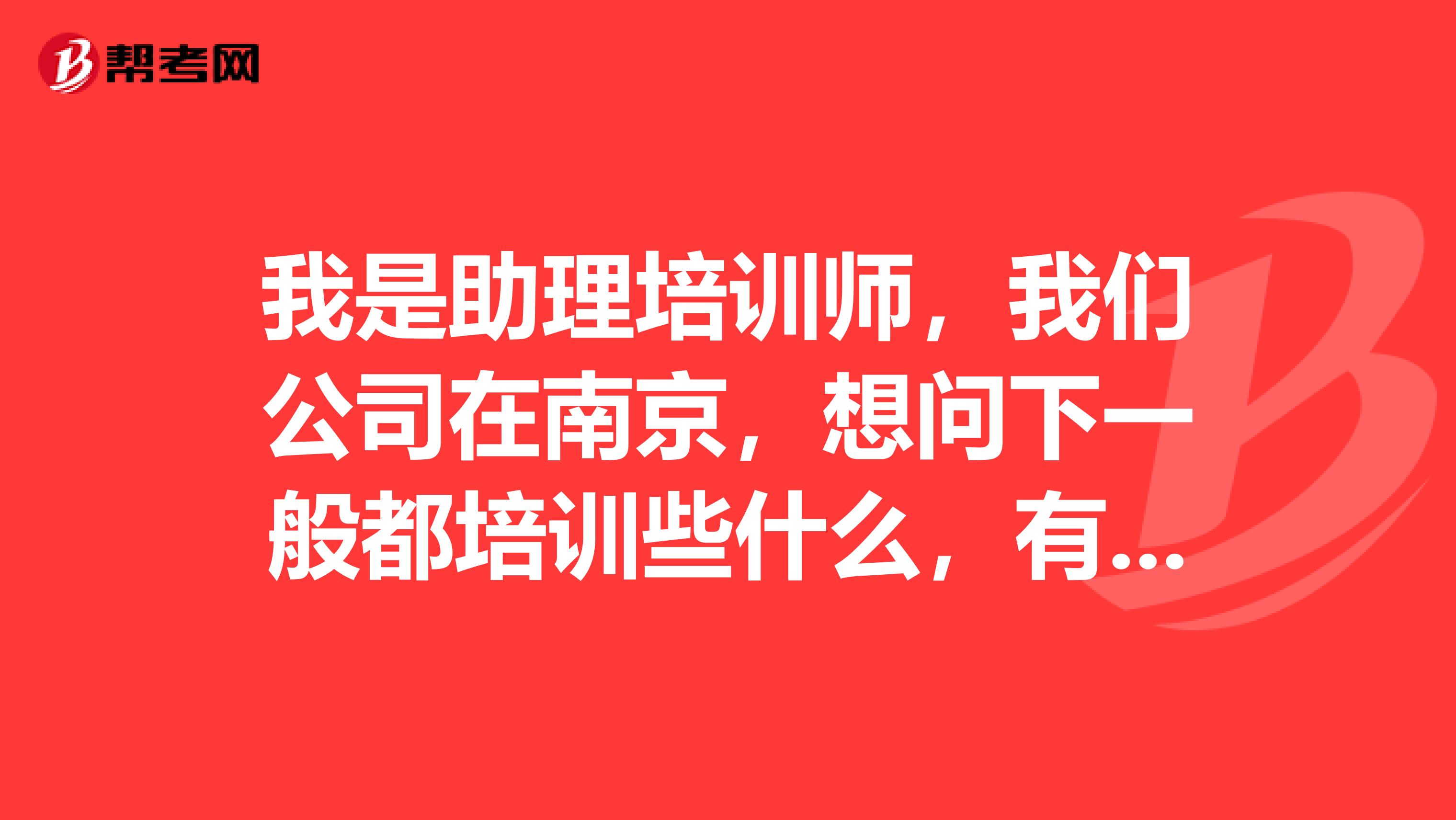 我是助理培训师，我们公司在南京，想问下一般都培训些什么，有教材吗？？