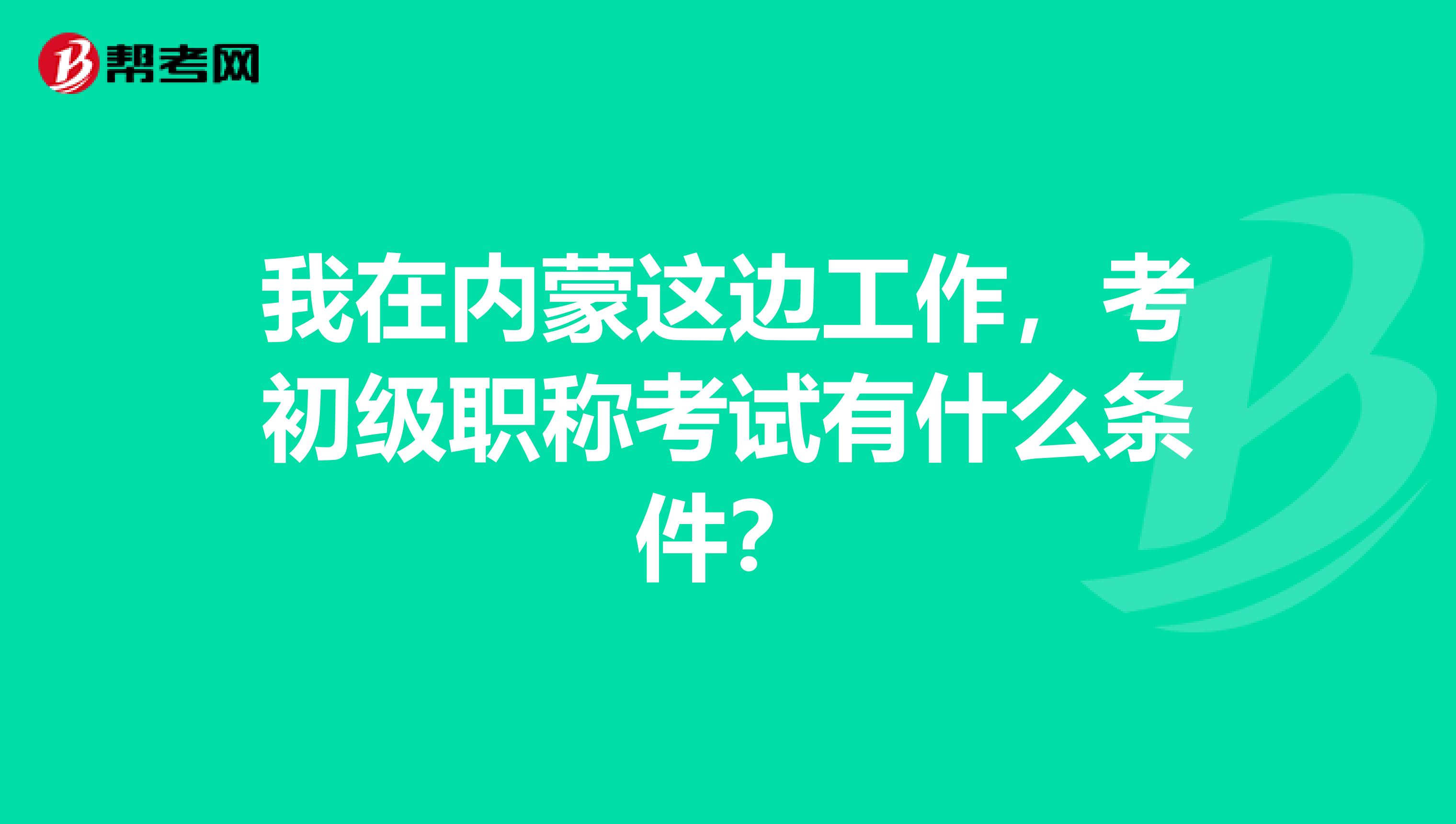 我在内蒙这边工作,考初级职称考试有什么条件?