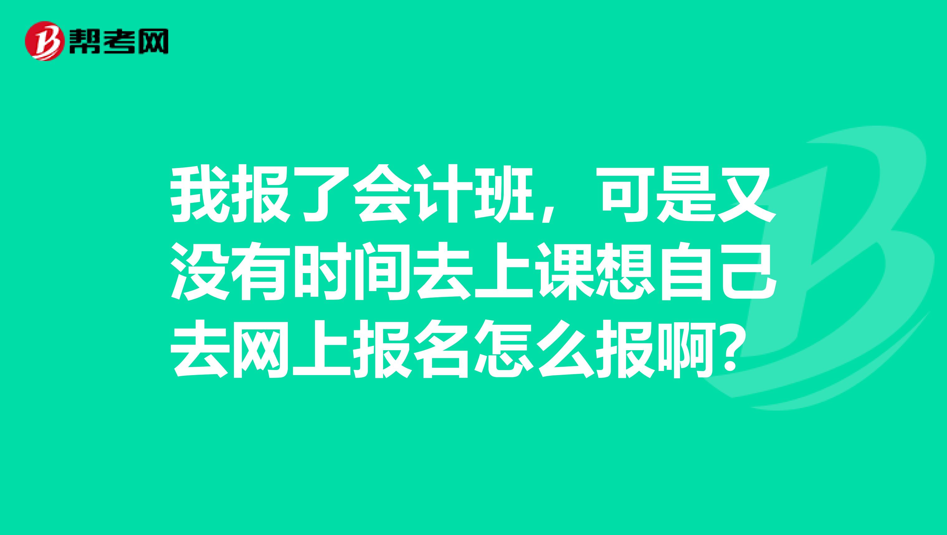 我报了会计班,可是又没有时间去上课想自己去网上报名怎么报啊?