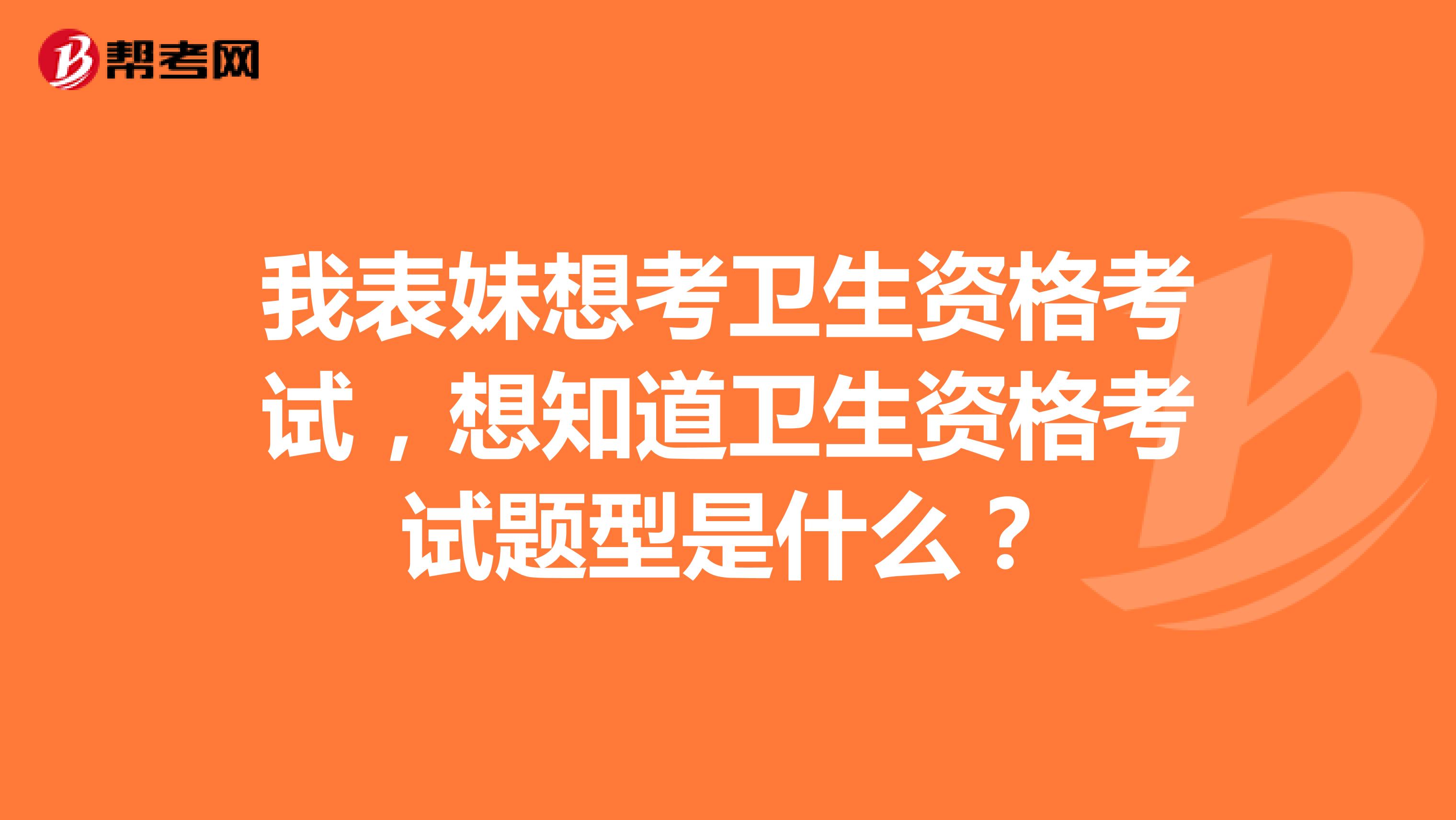 我表妹想考卫生资格考试,想知道卫生资格考试题型是什么?