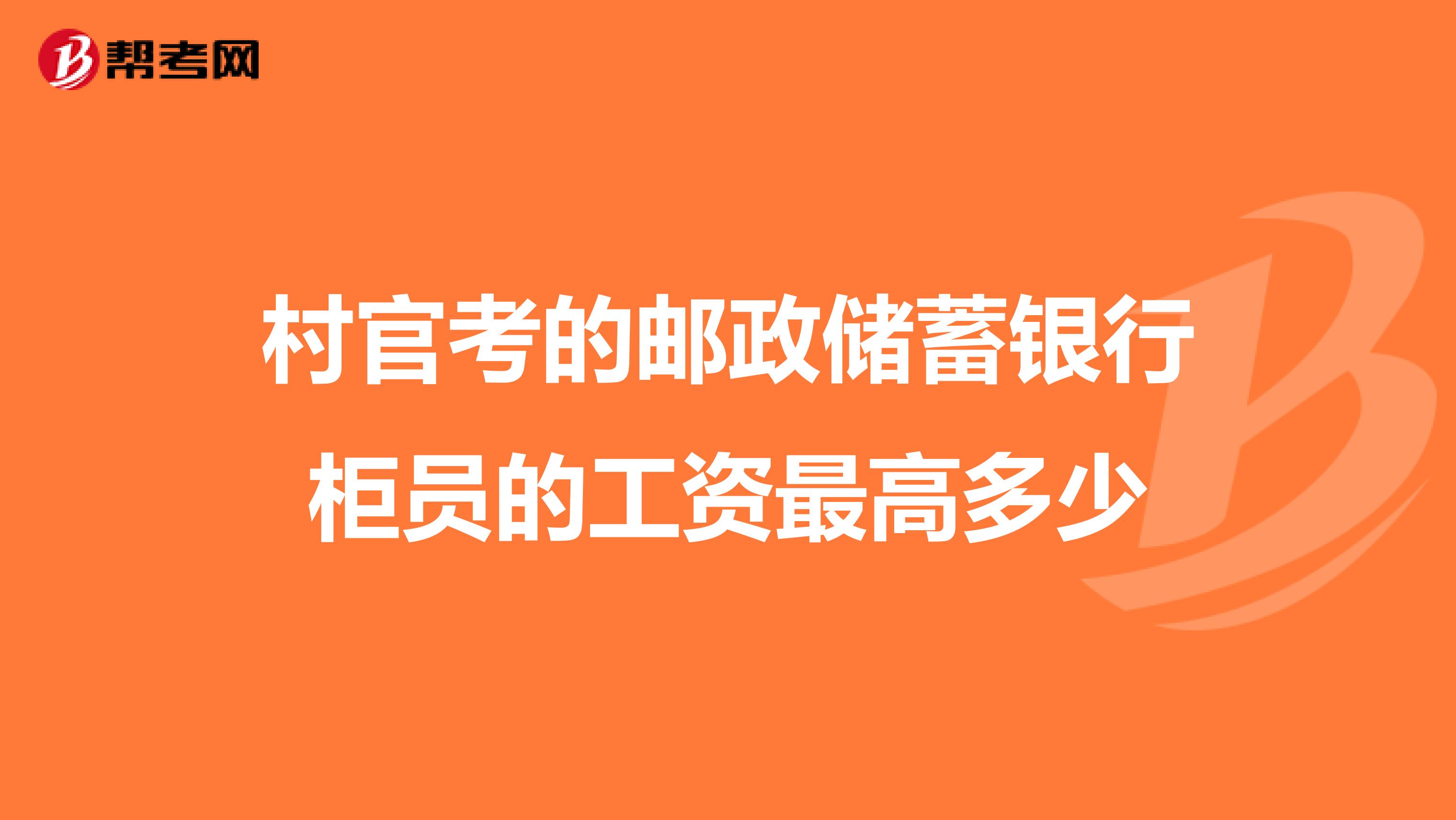 村官考的邮政储蓄银行柜员的工资最高多少