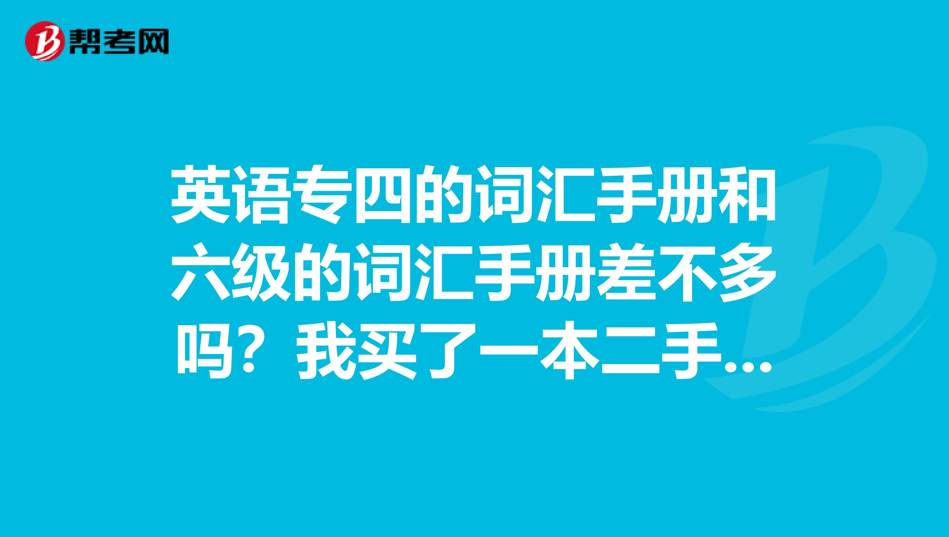 英语专四的词汇手册和六级的词汇手册差不多吗？我买了一本二手的专四手册，用来为6级做准备可以吗？