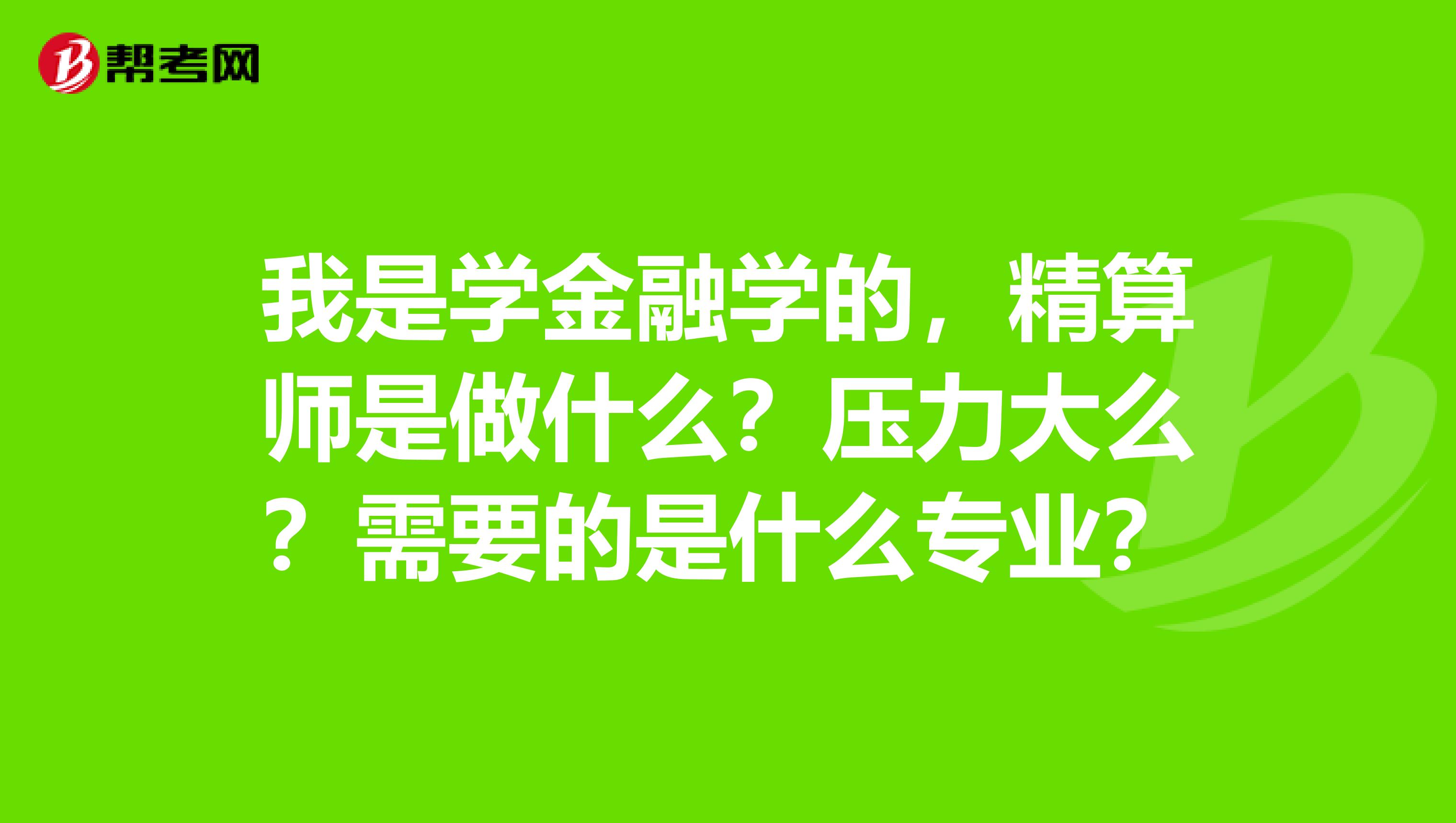 我是學金融學的,精算師是做什麼?壓力大麼?需要的是什麼專業?