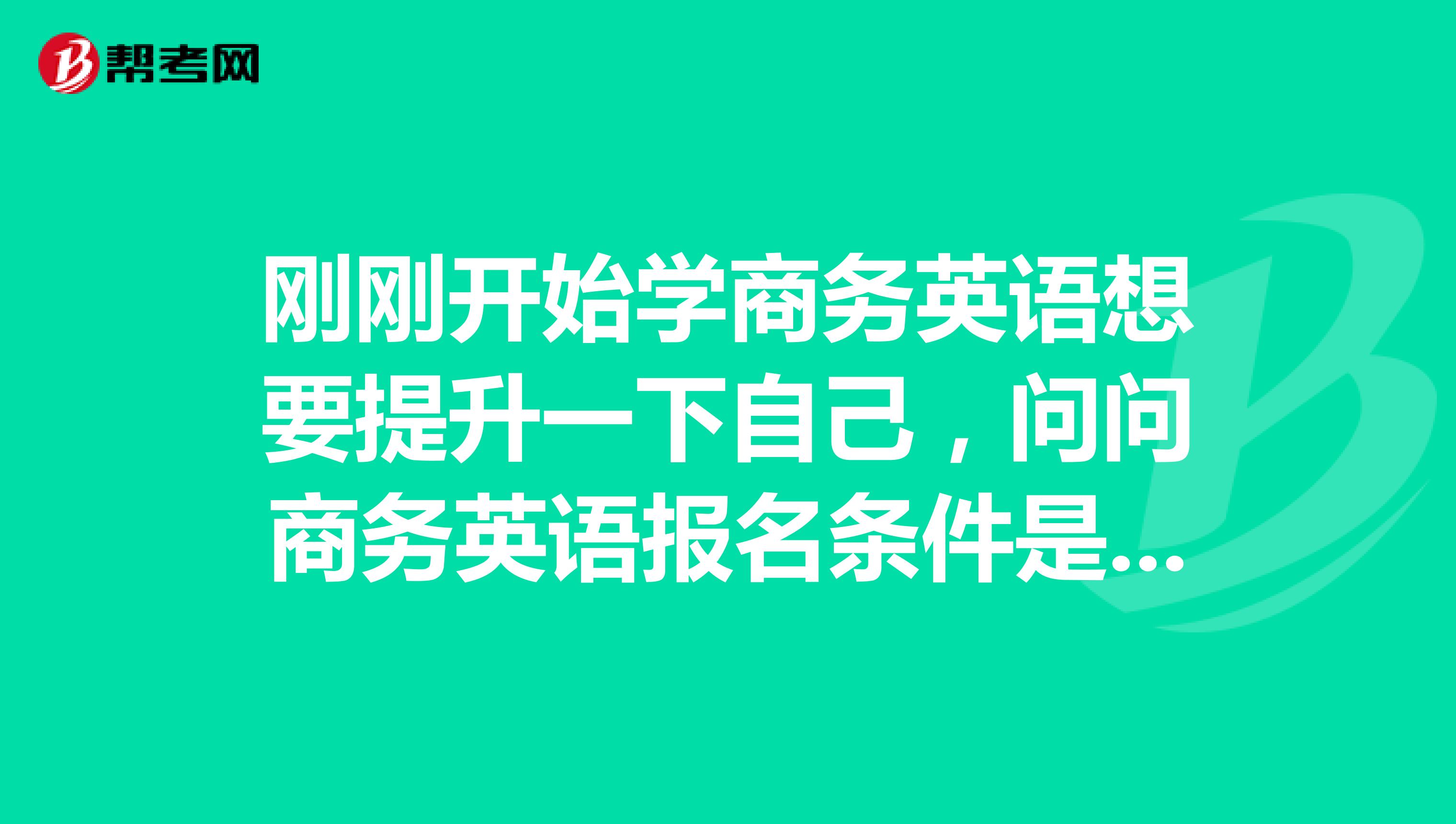 刚刚开始学商务英语想要提升一下自己，问问商务英语报名条件是啥子？