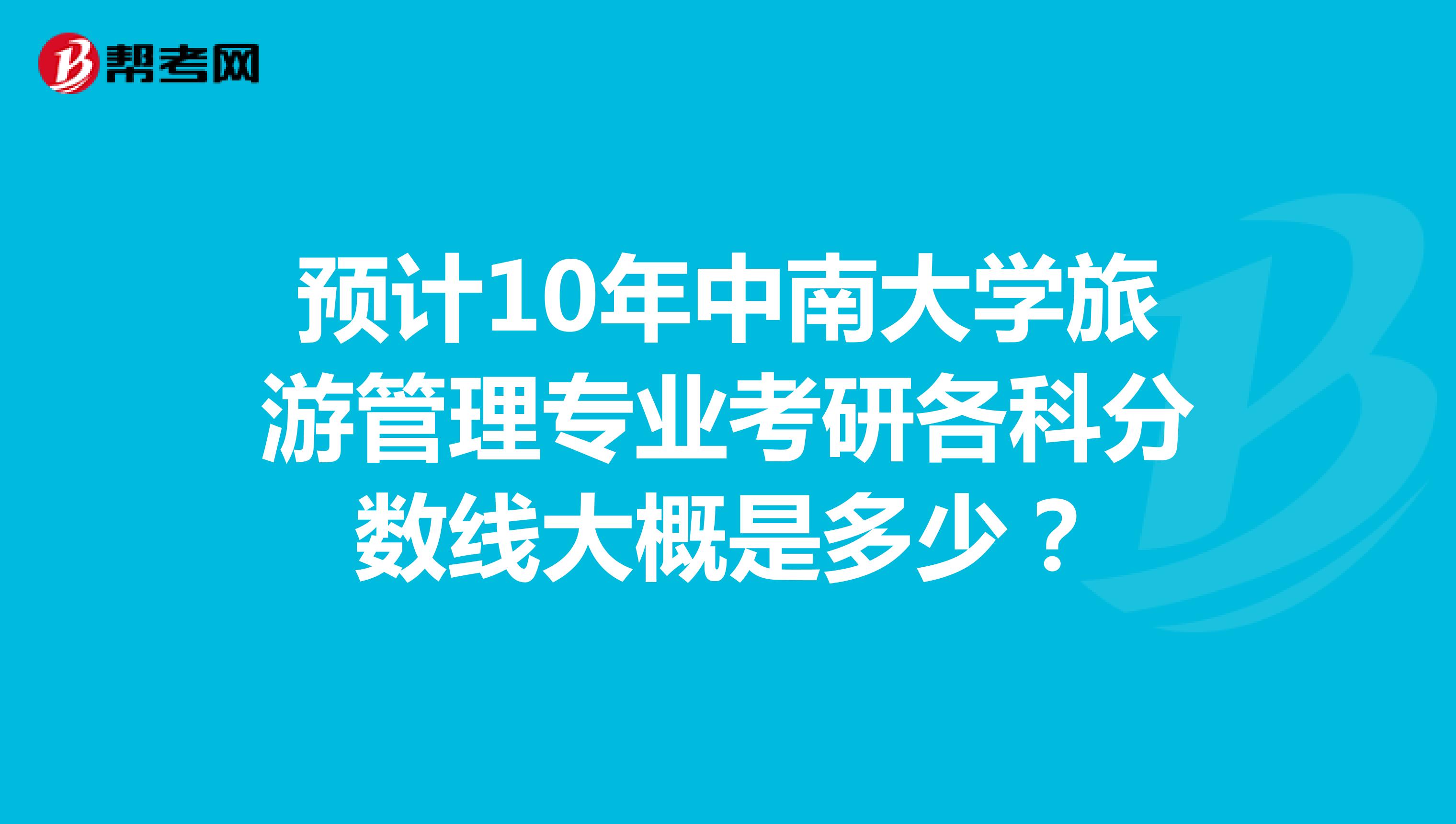 预计10年中南大学旅游管理专业考研各科分数线大概是多少？