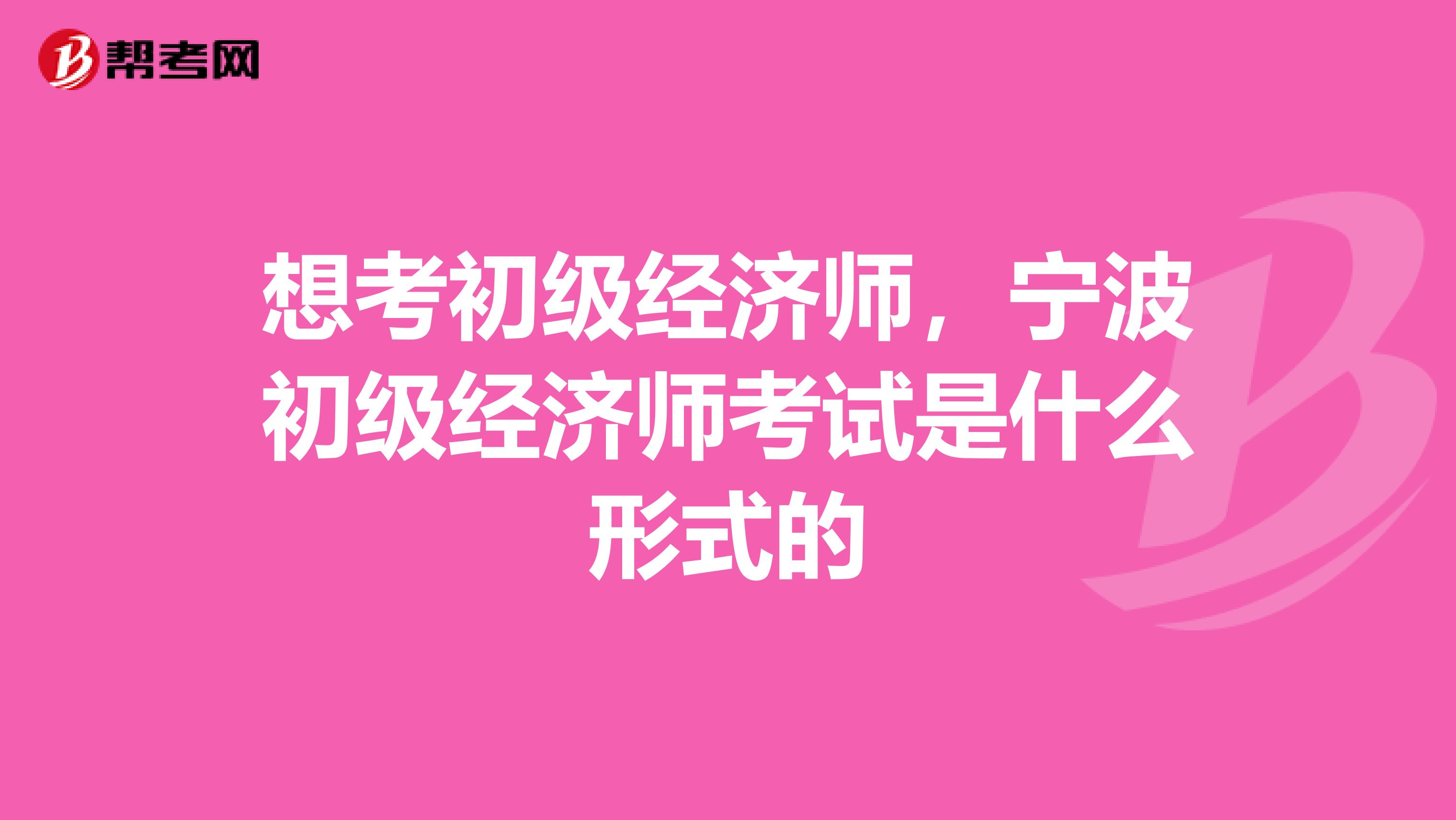 想考初级经济师,宁波初级经济师考试是什么形式的