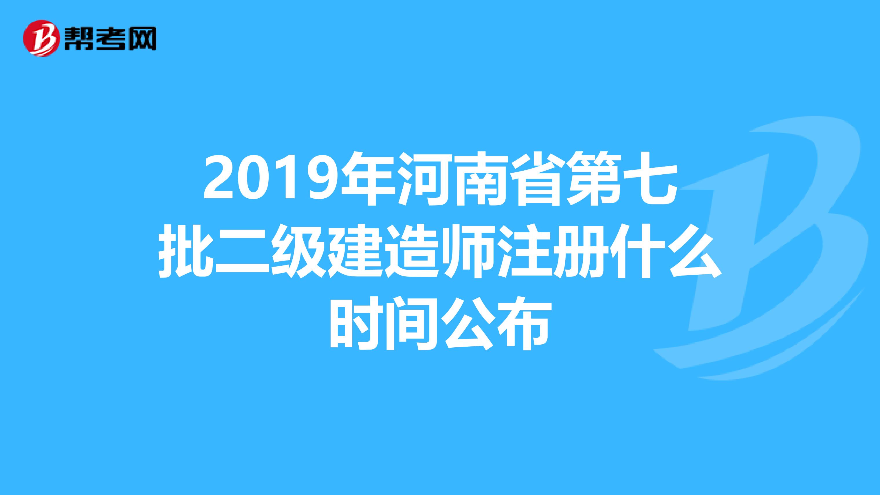 2019年河南省第七批二级建造师注册什么时间公布