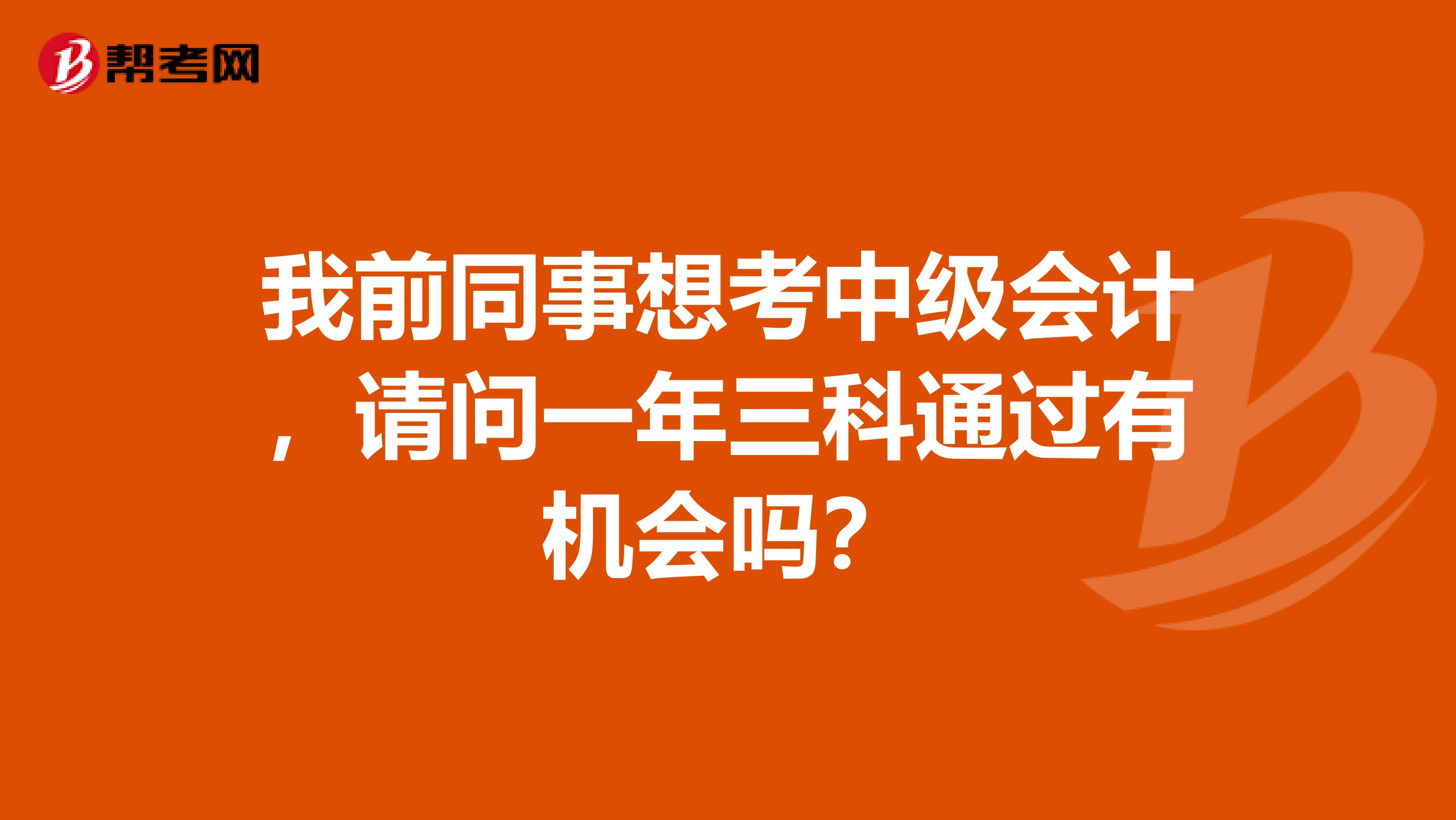 我前同事想考中级会计，请问一年三科通过有机会吗？