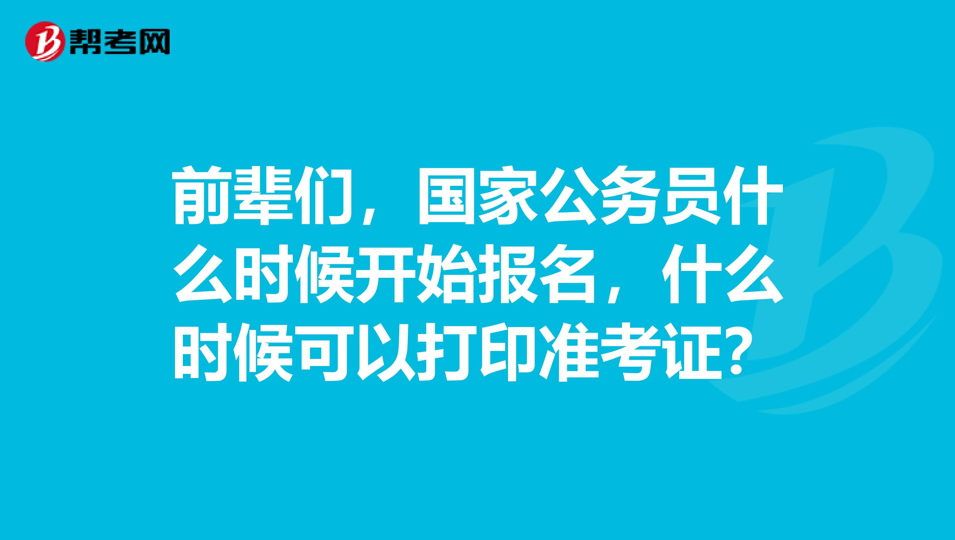 前辈们,国家公务员什么时候开始报名,什么时候可以打印准考证?