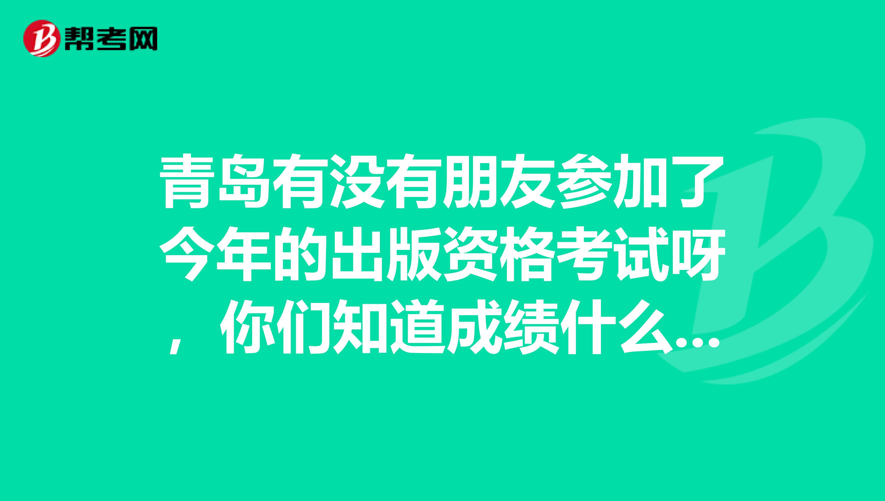 青島有沒有朋友參加了今年的出版資格考試呀，你們知道成績什么時候出來嗎？怎么查詢呀？