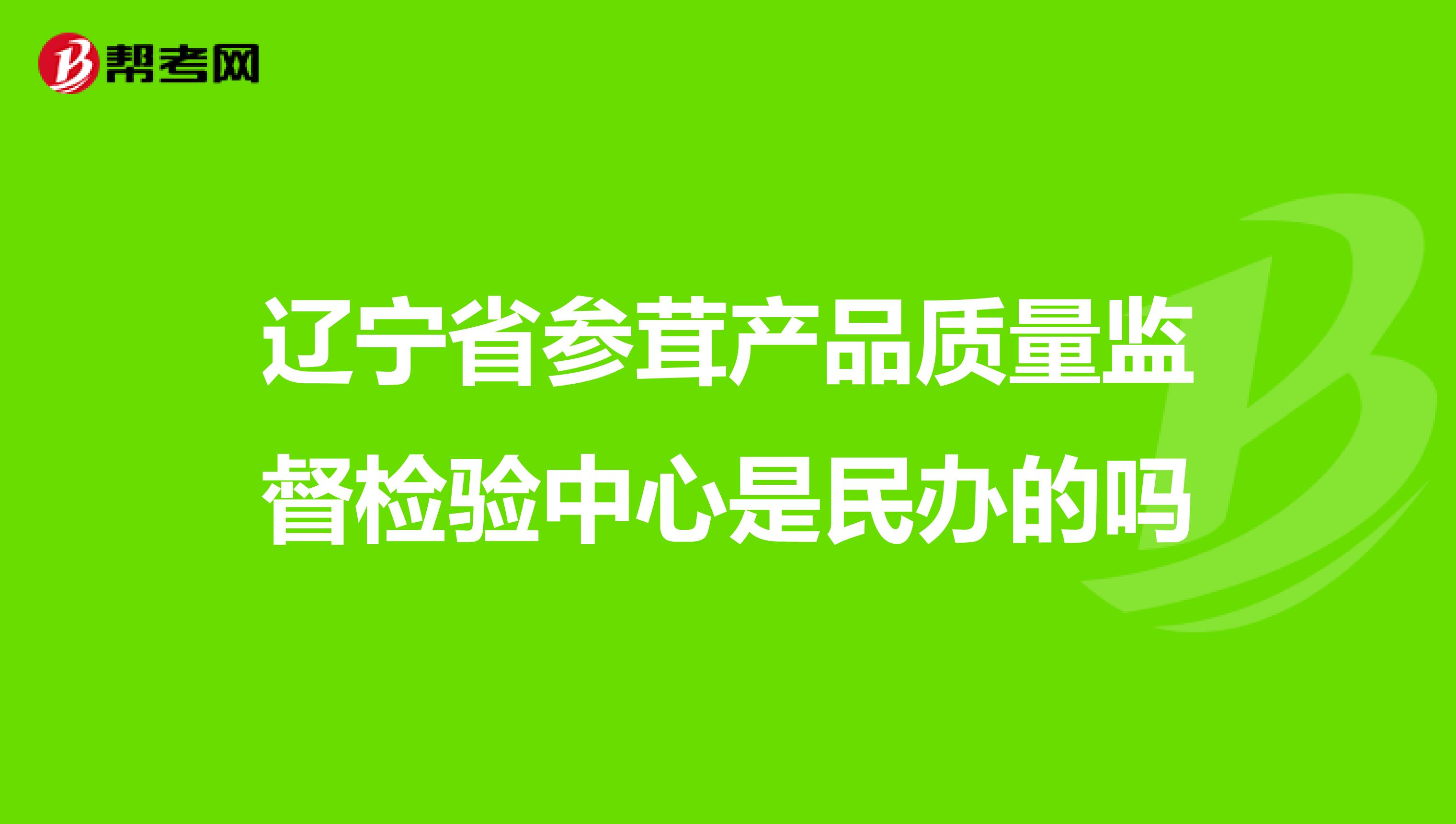 辽宁省参茸产品质量监督检验中心是民办的吗
