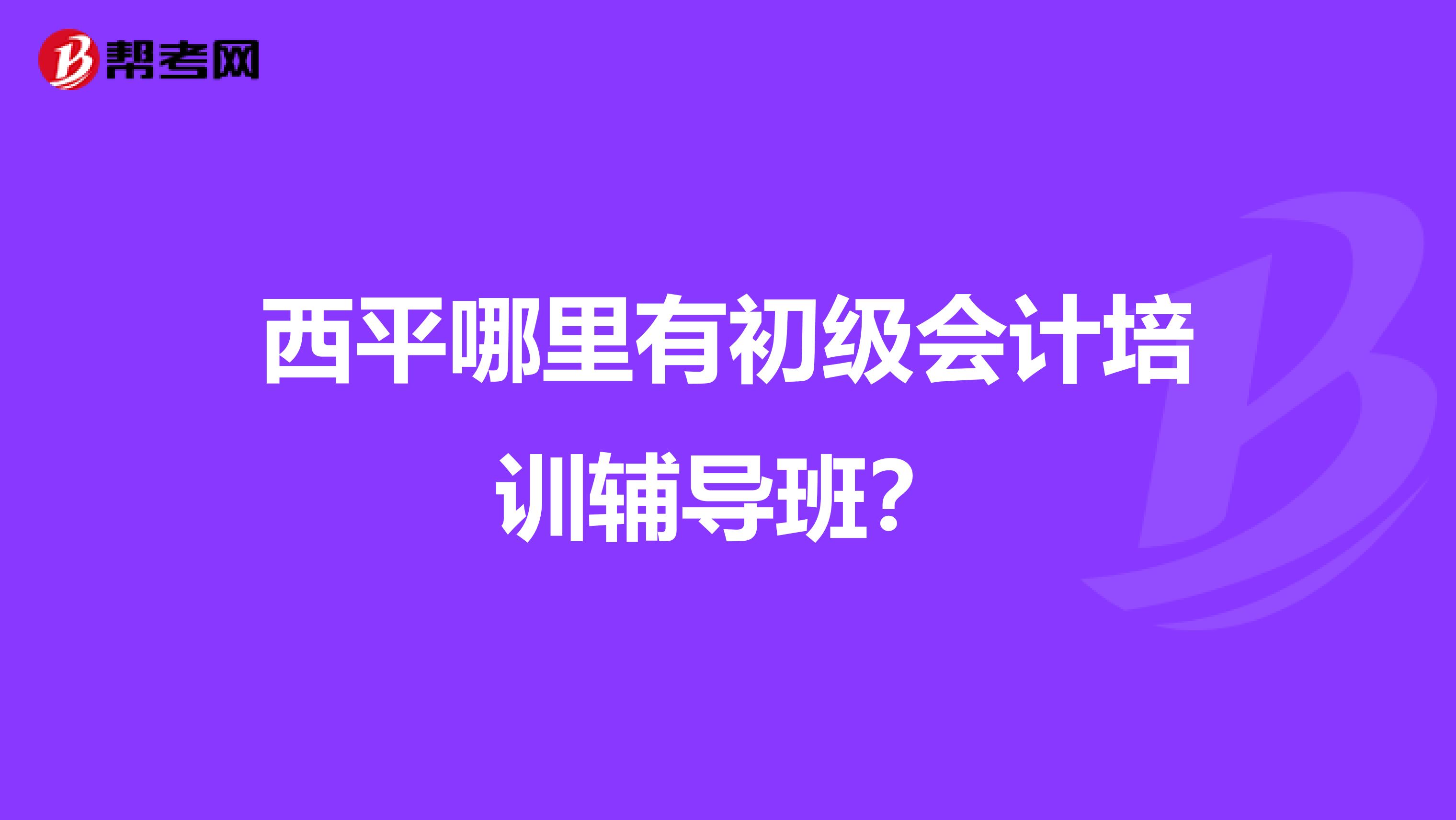 西平哪里有初級(jí)會(huì)計(jì)培訓(xùn)輔導(dǎo)班？