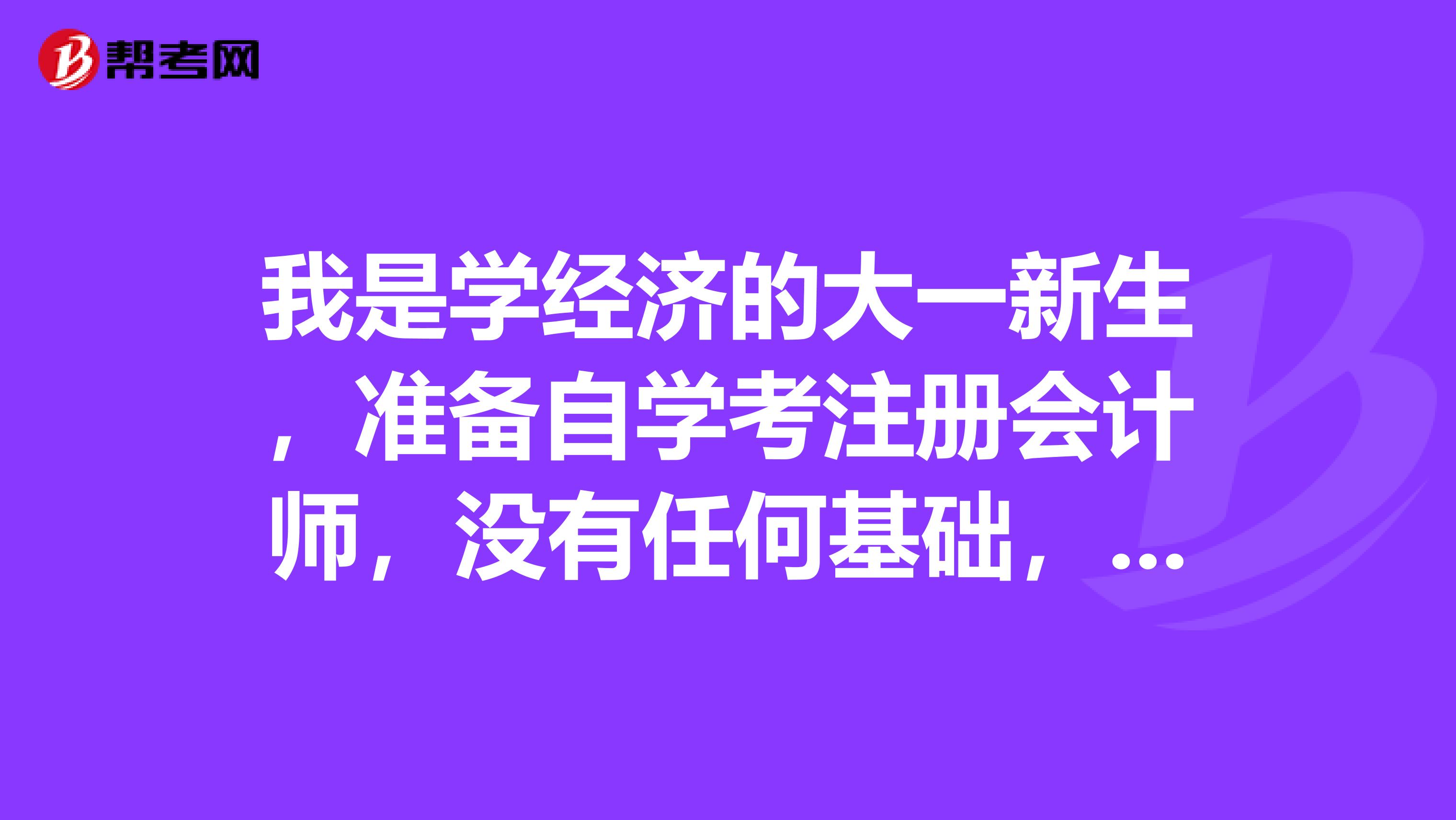 我是學經濟的大一新生，準備自學考注冊會計師，沒有任何基礎，請問我該怎么做，先后該怎么安排