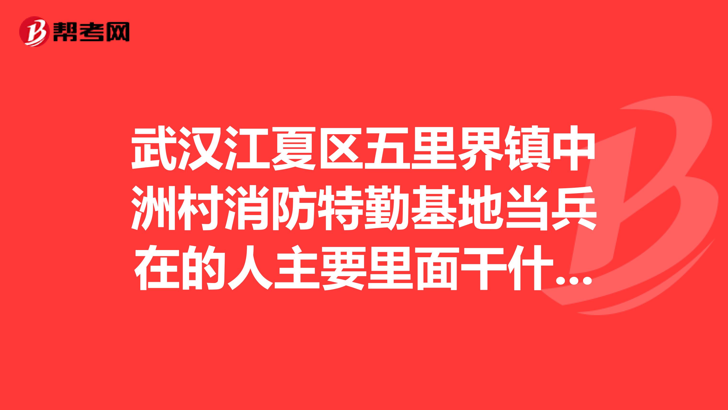 武汉江夏区五里界镇中洲村消防特勤基地当兵在的人主要里面干什么？会不会在那里带一段时间就转移地方？大约多久换地方？