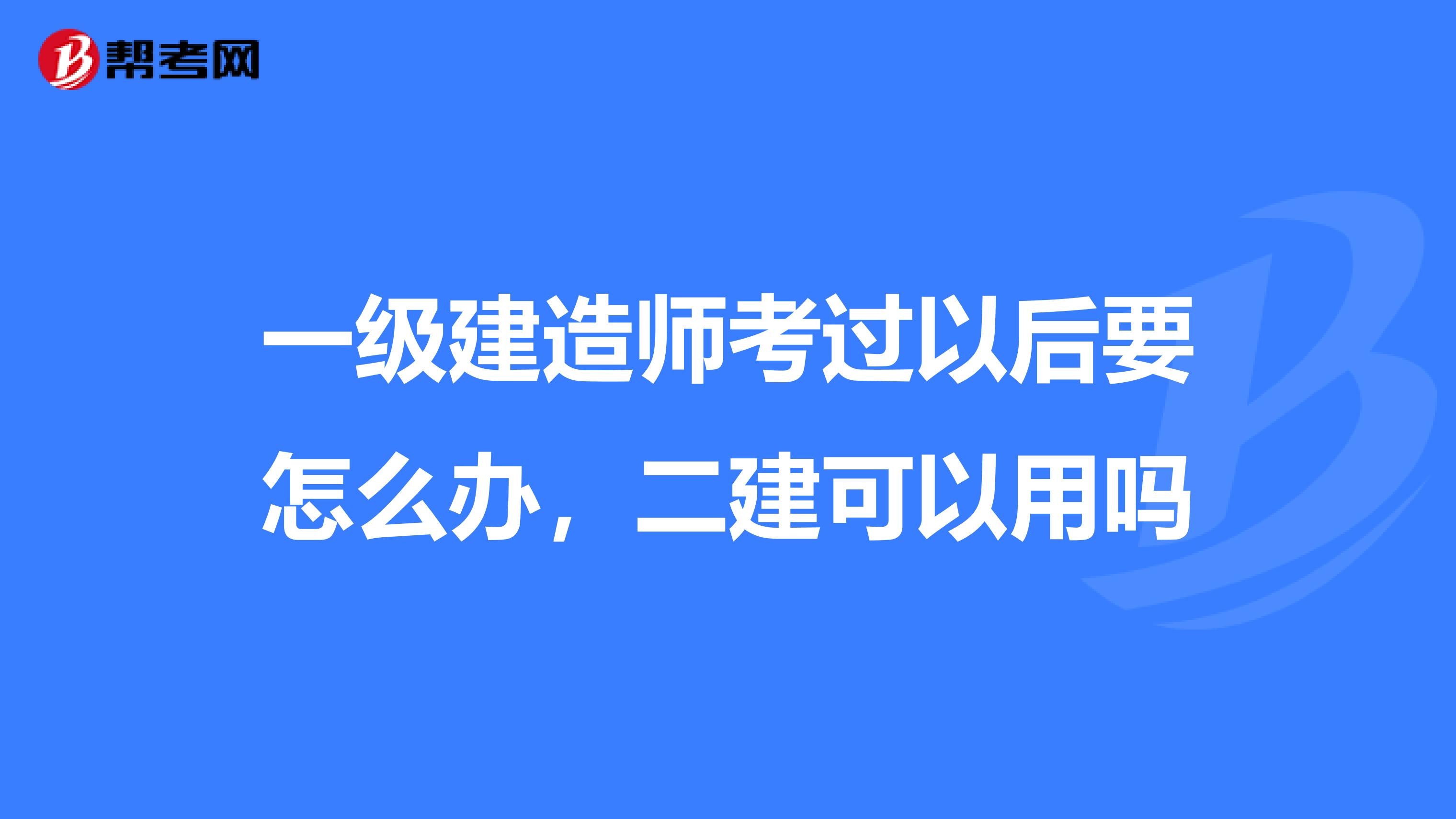 一级建造师考过以后要怎么办，二建可以用吗