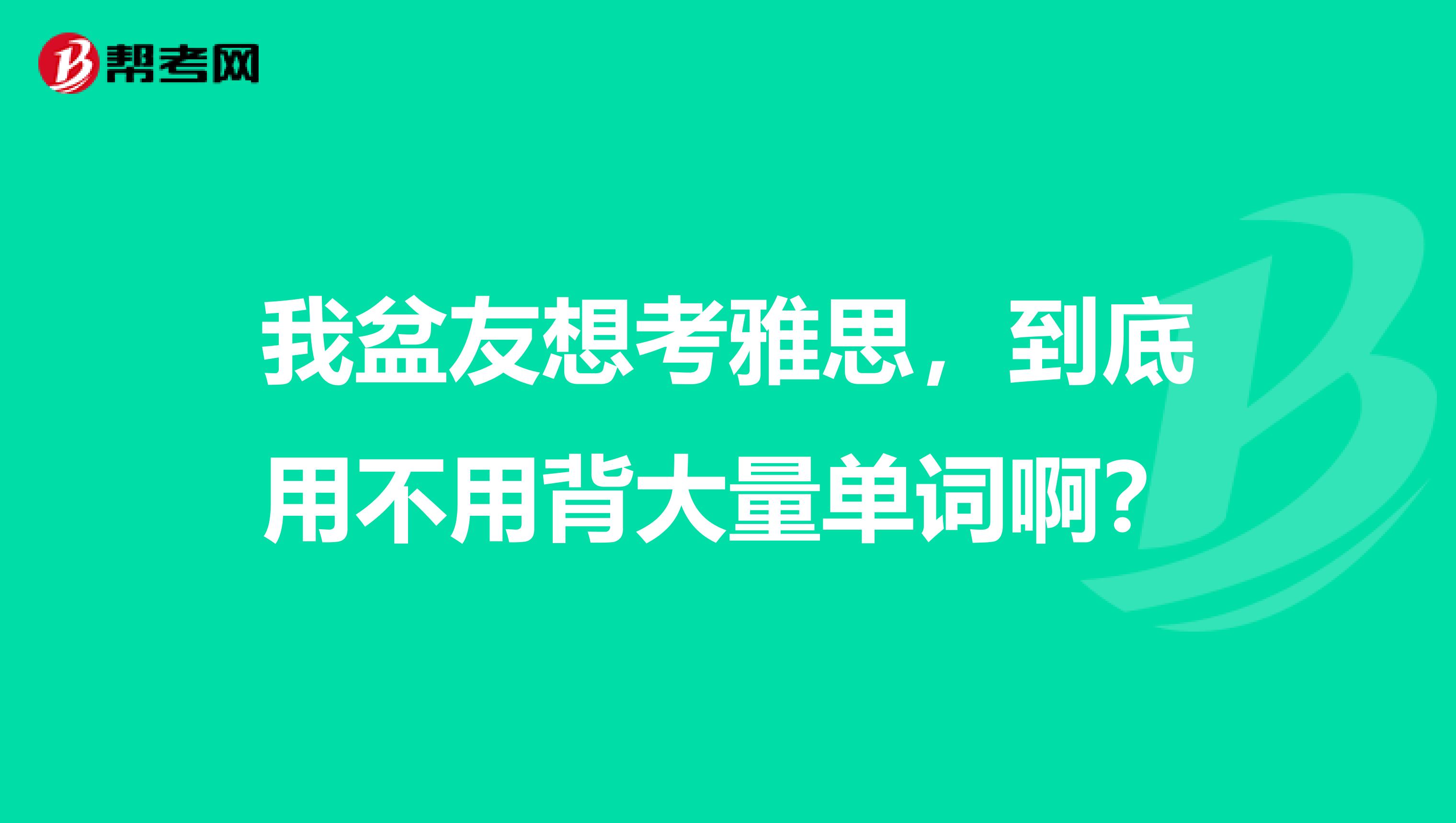 我盆友想考雅思,到底用不用背大量单词啊?