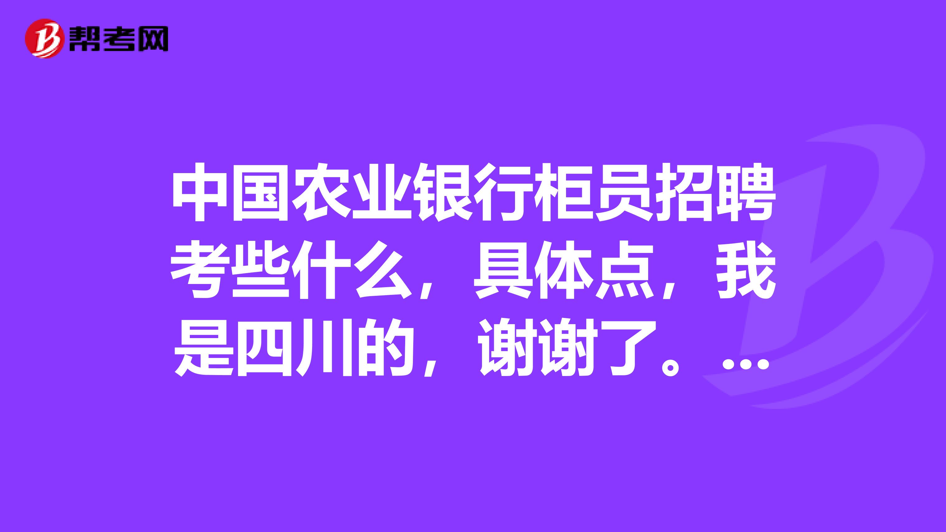 中国农业银行柜员招聘考些什么，具体点，我是四川的，谢谢了。。。