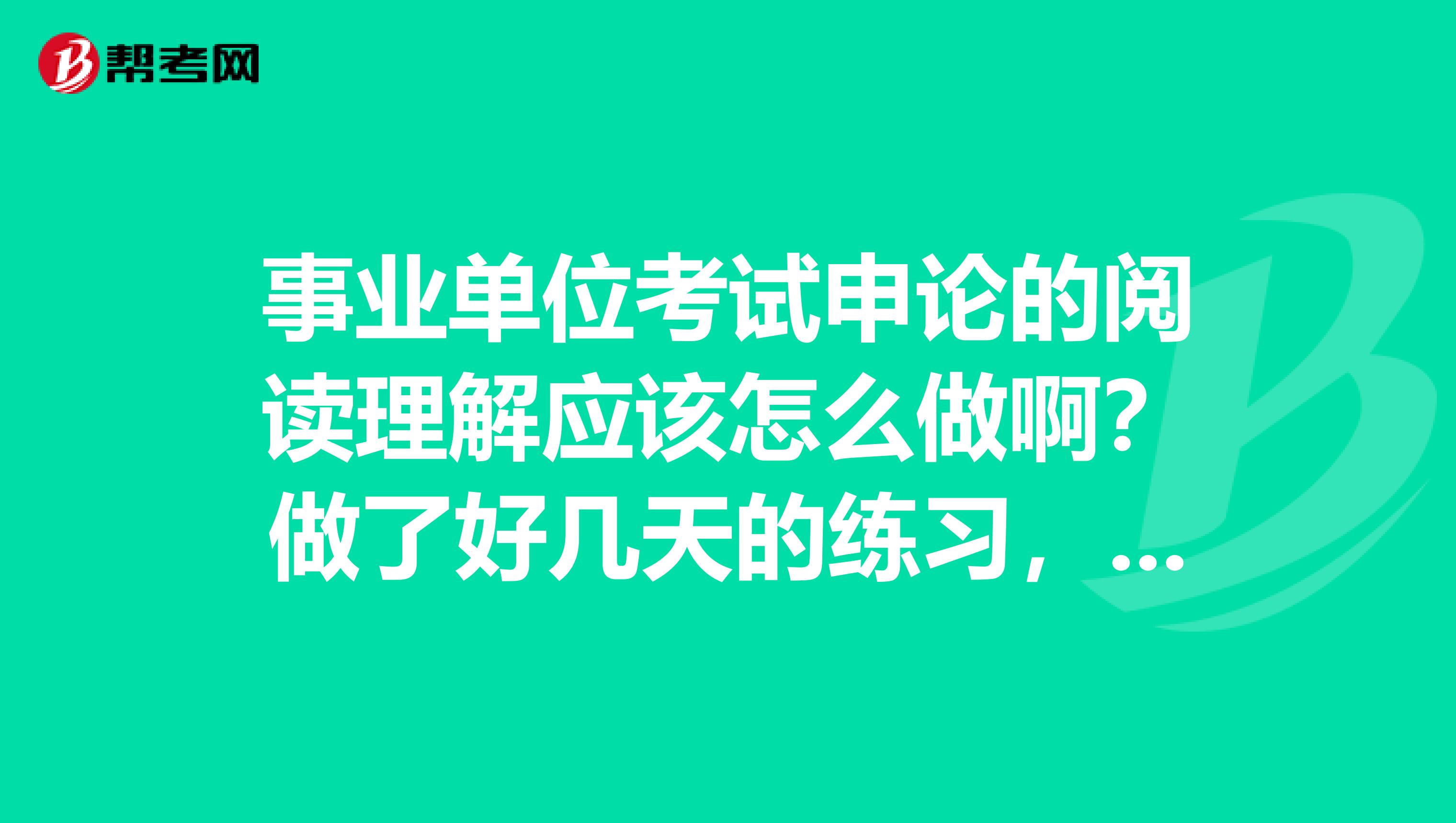 事业单位考试申论的阅读理解应该怎么做啊?做了好几天的练习,还是漏洞百出!