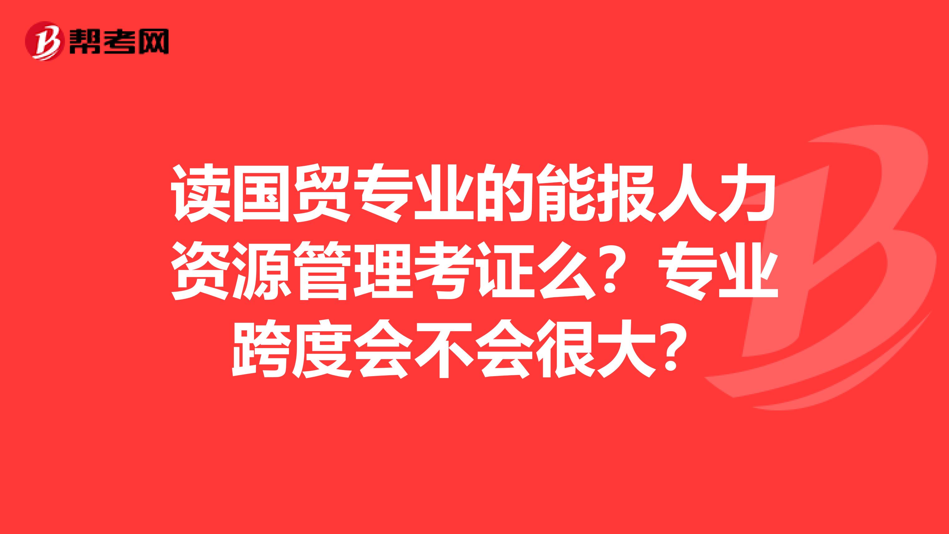 读国贸专业的能报人力资源管理考证么？专业跨度会不会很大？