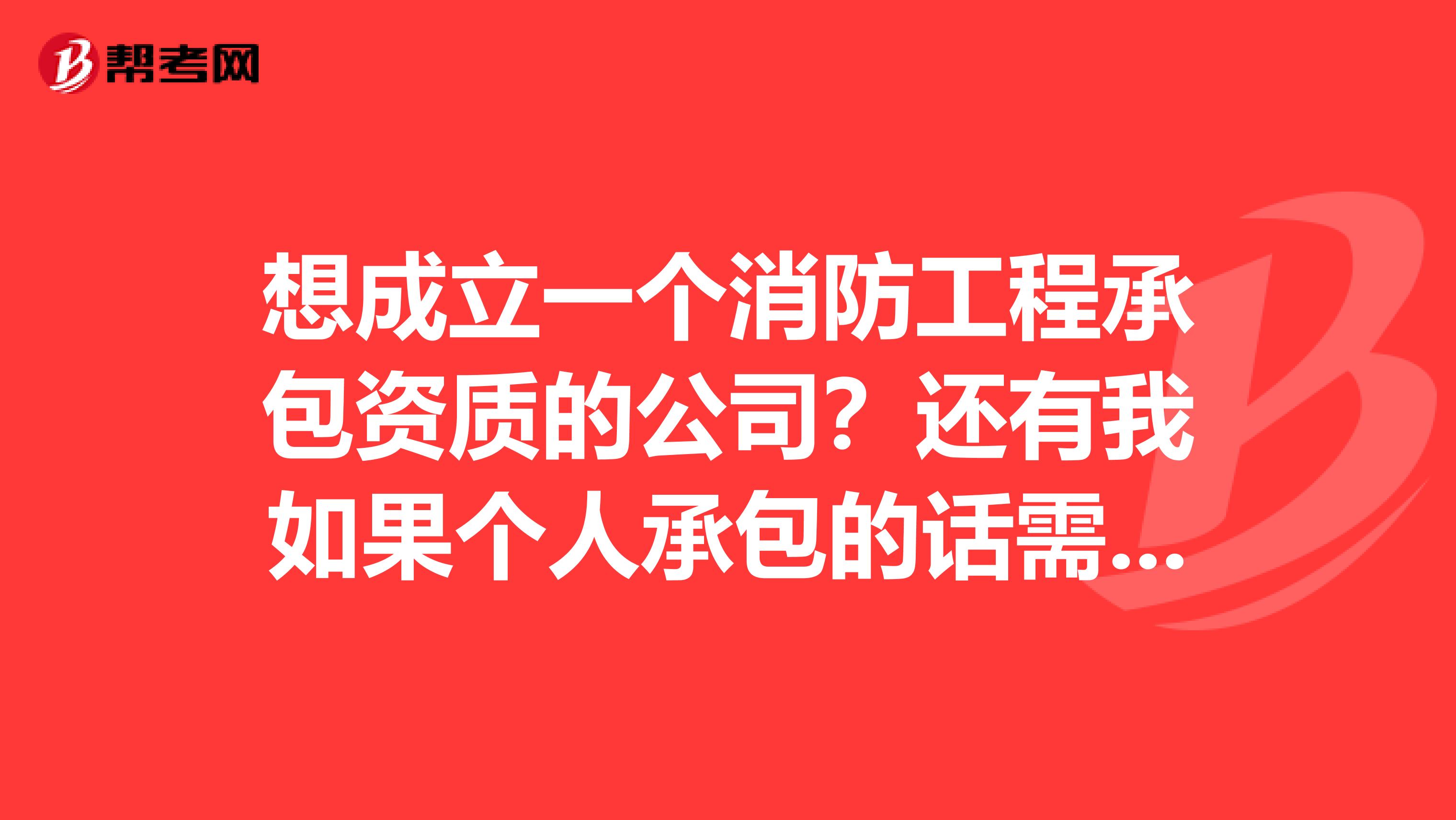 想成立一个消防工程承包资质的公司?还有我如果个人承包的话需要哪些资质或者条件?