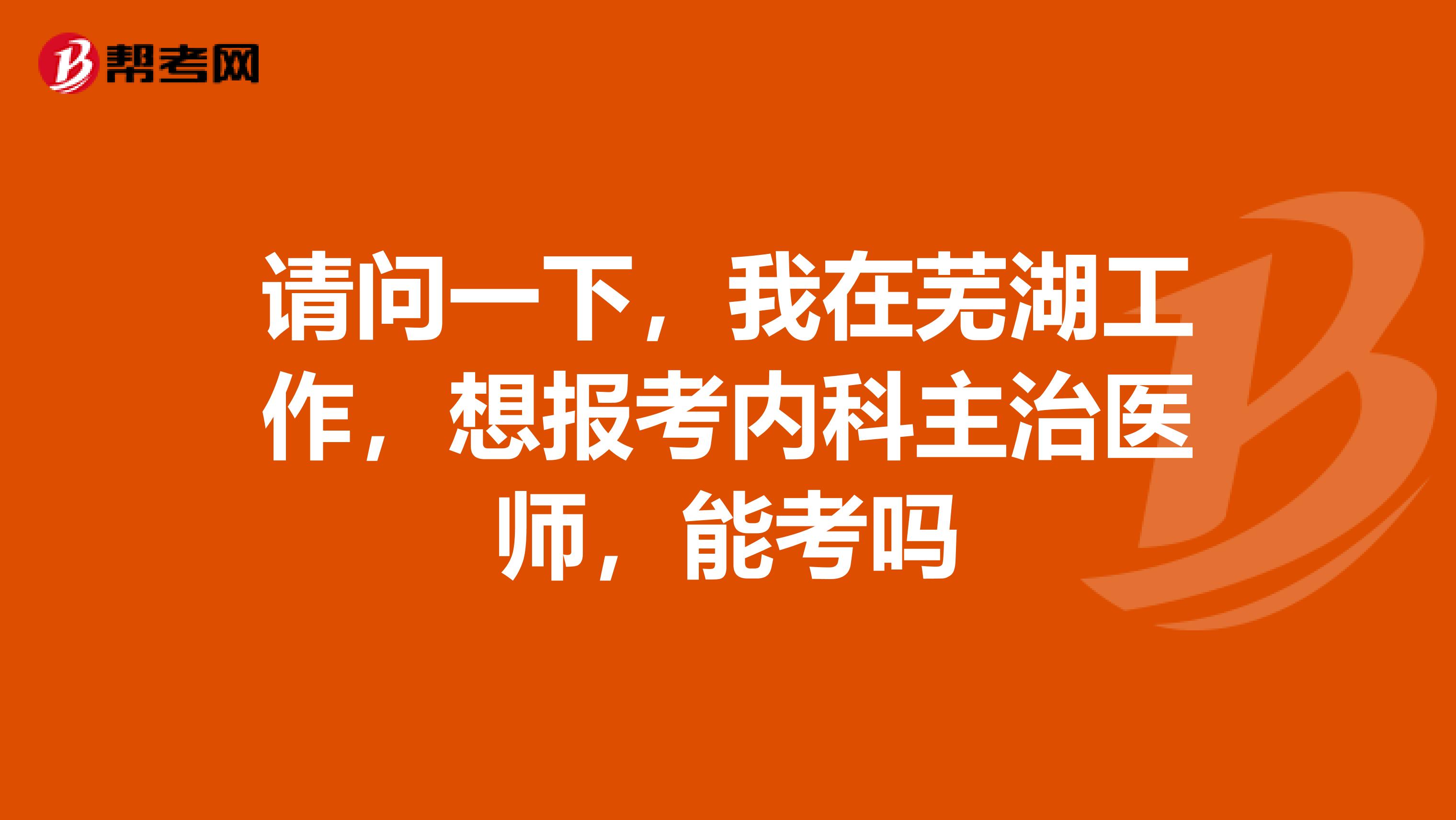请问一下，我在芜湖工作，想报考内科主治医师，能考吗