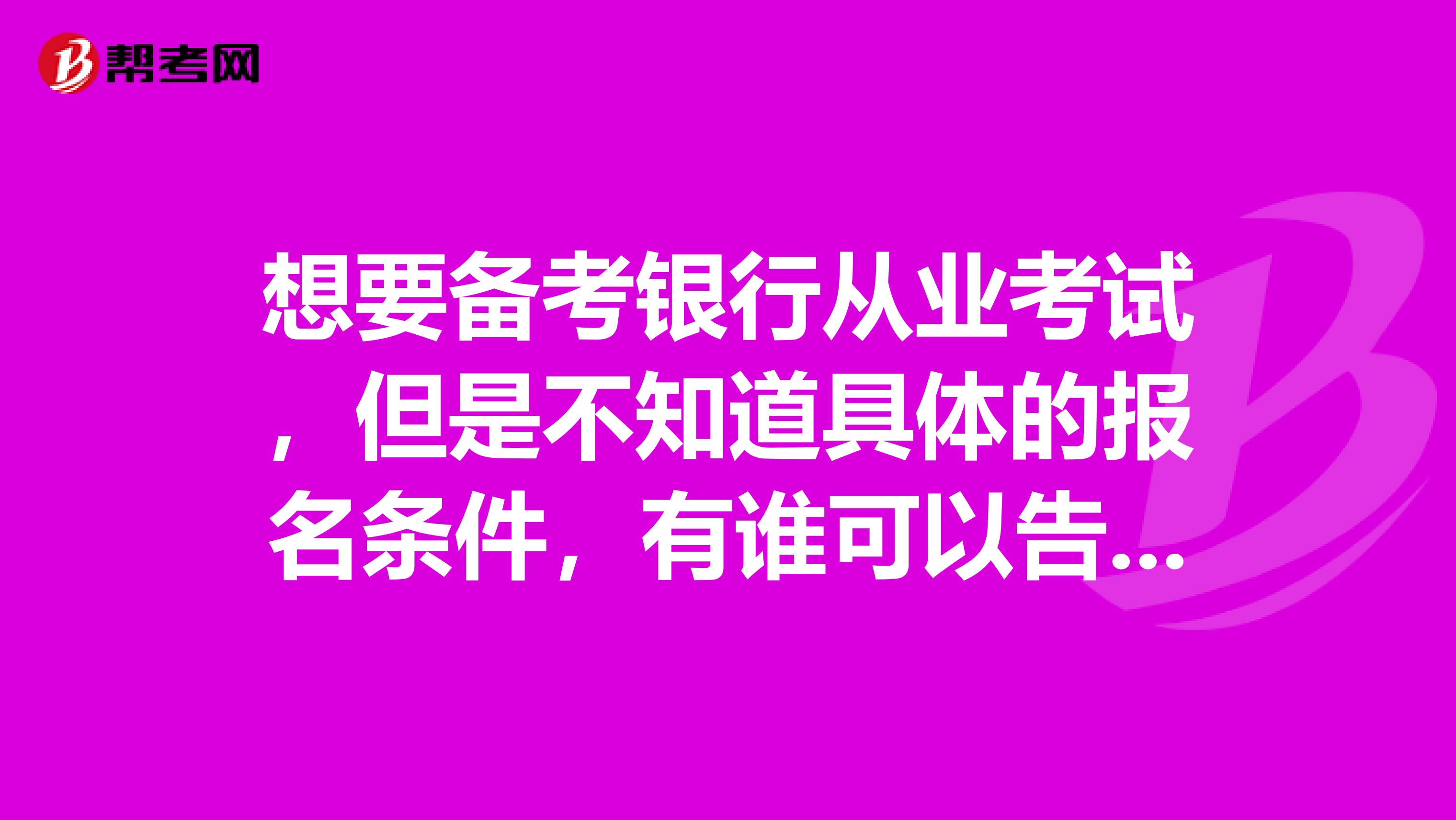想要备考银行从业考试,但是不知道具体的报名条件,有谁可以告诉我吗?