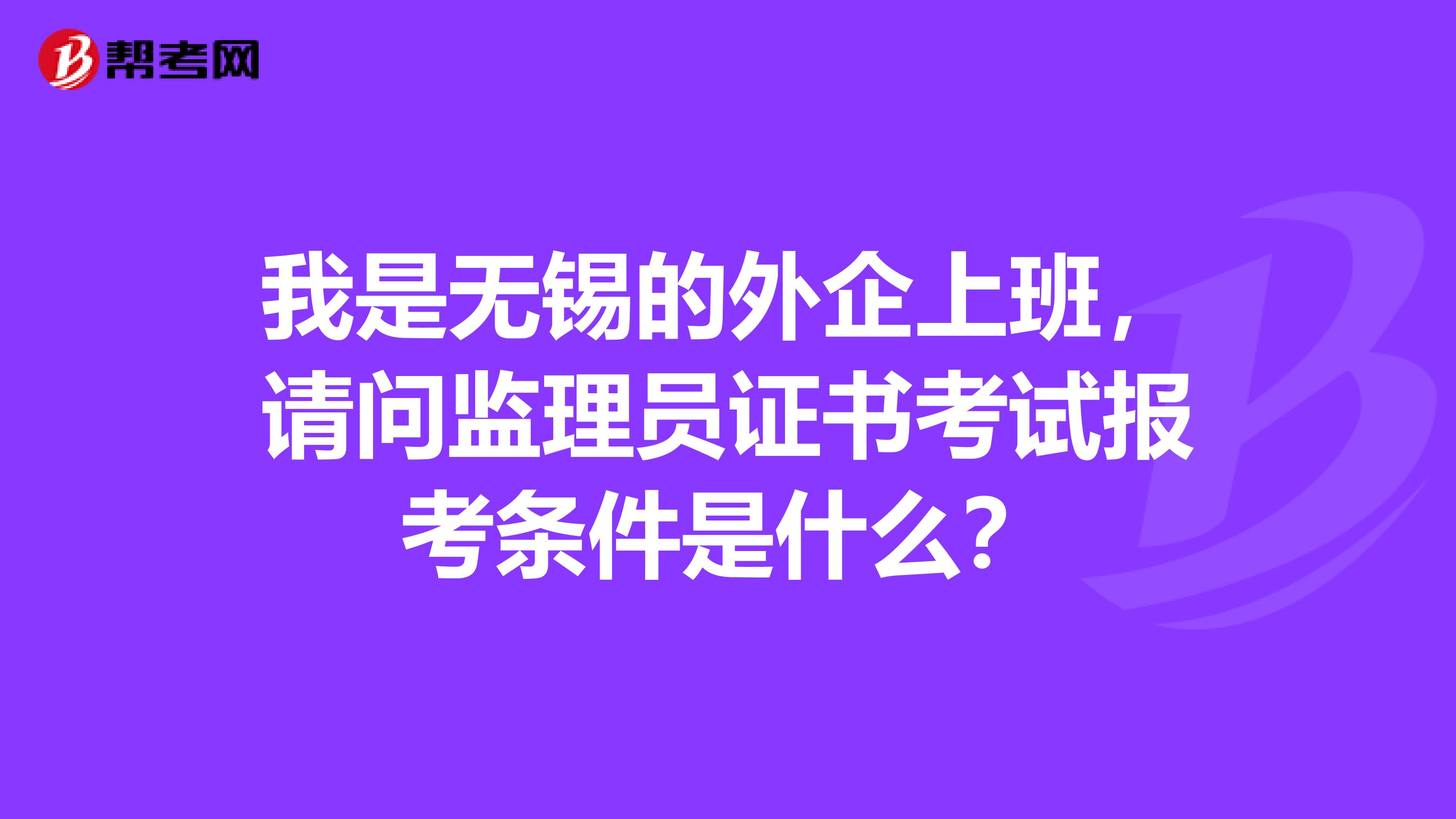 我是无锡的外企上班,请问监理员证书考试报考条件是什么?