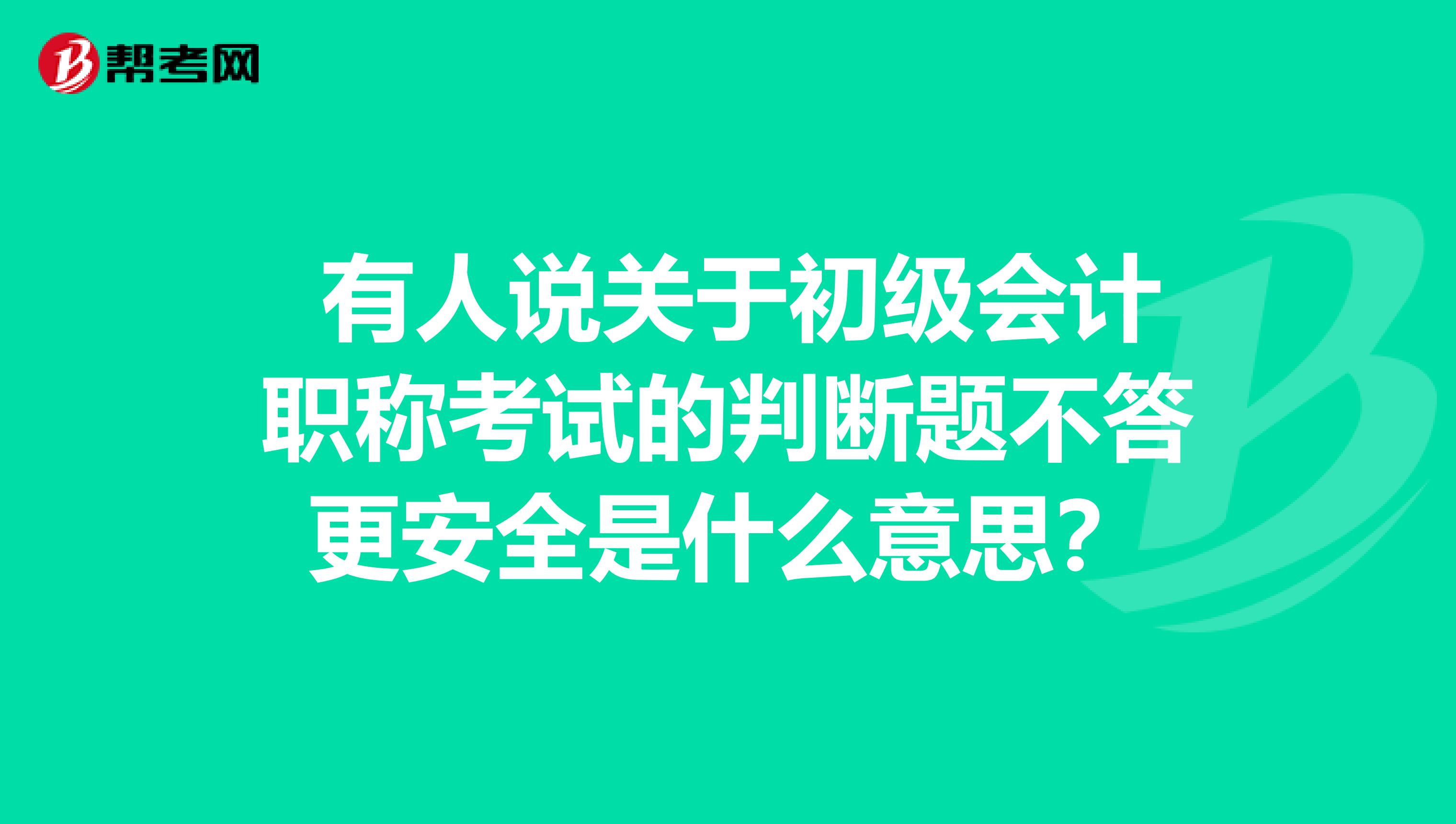  有人说关于初级会计职称考试的判断题不答更安全是什么意思？