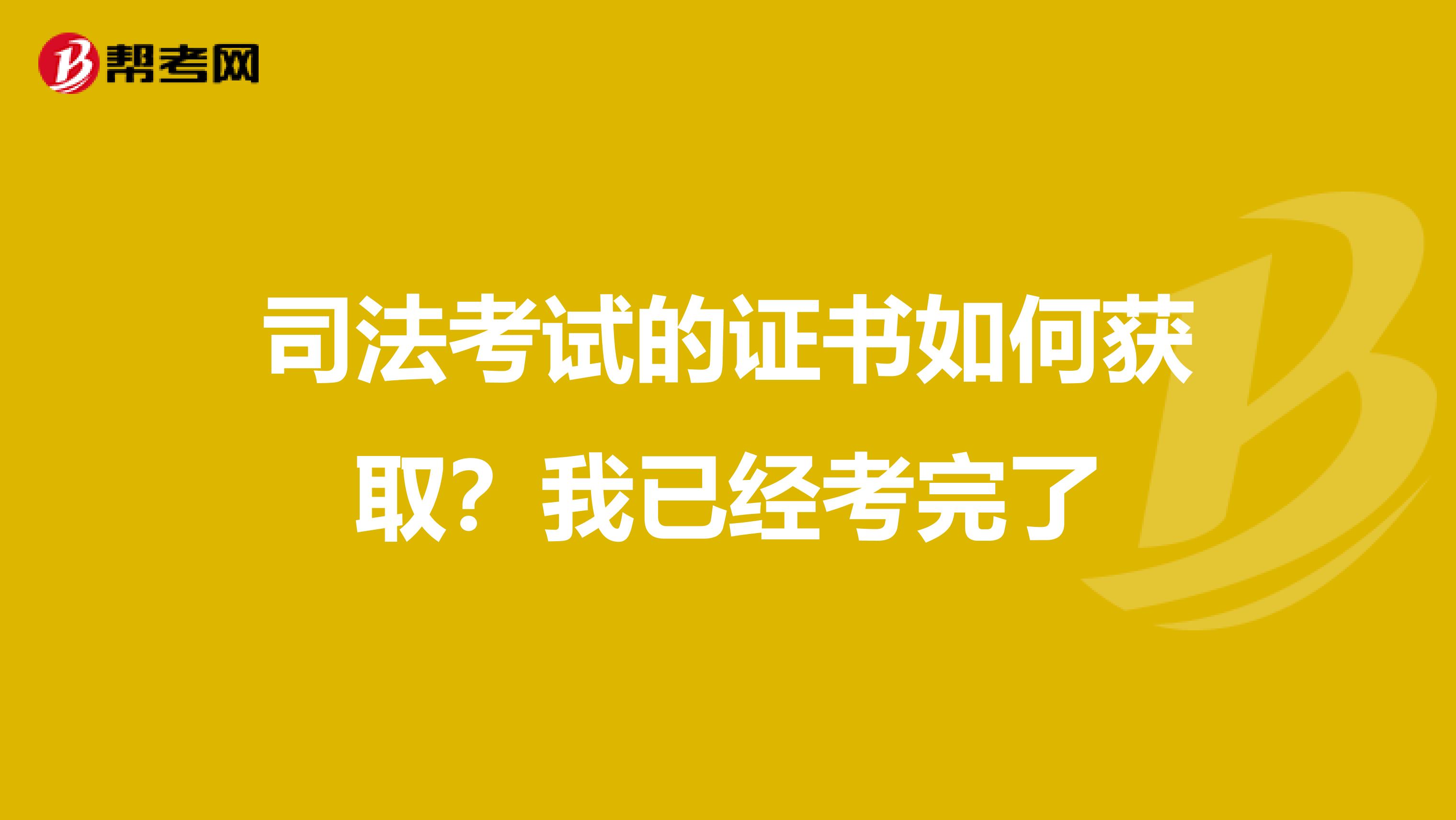 司法考试的证书如何获取？我已经考完了