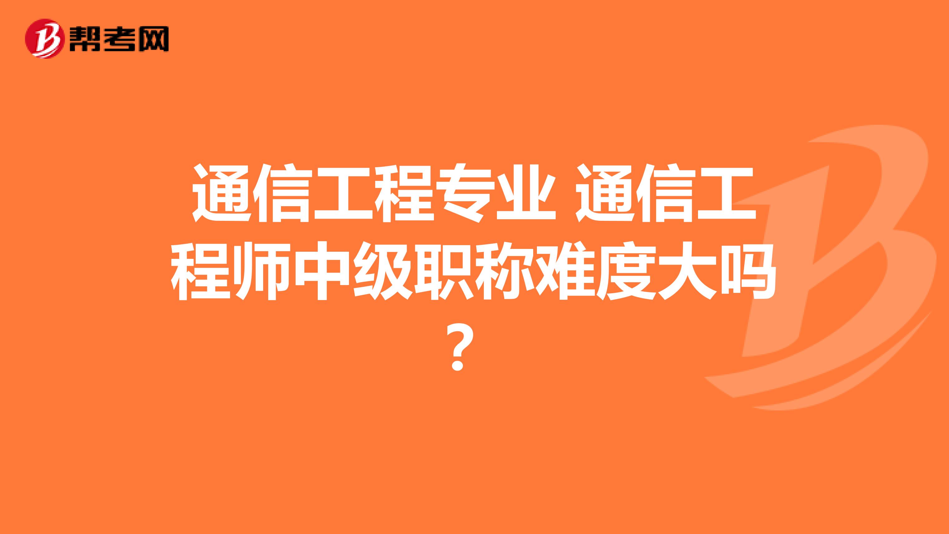 通信工程专业 通信工程师中级职称难度大吗?
