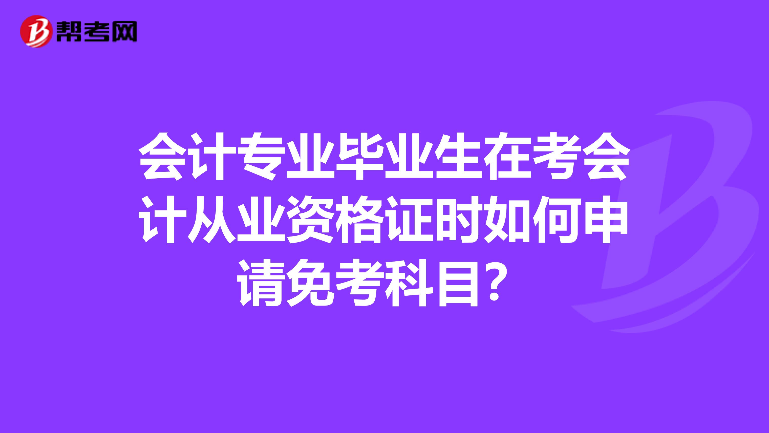 会计专业毕业生在考会计从业资格证时如何申请免考科目？