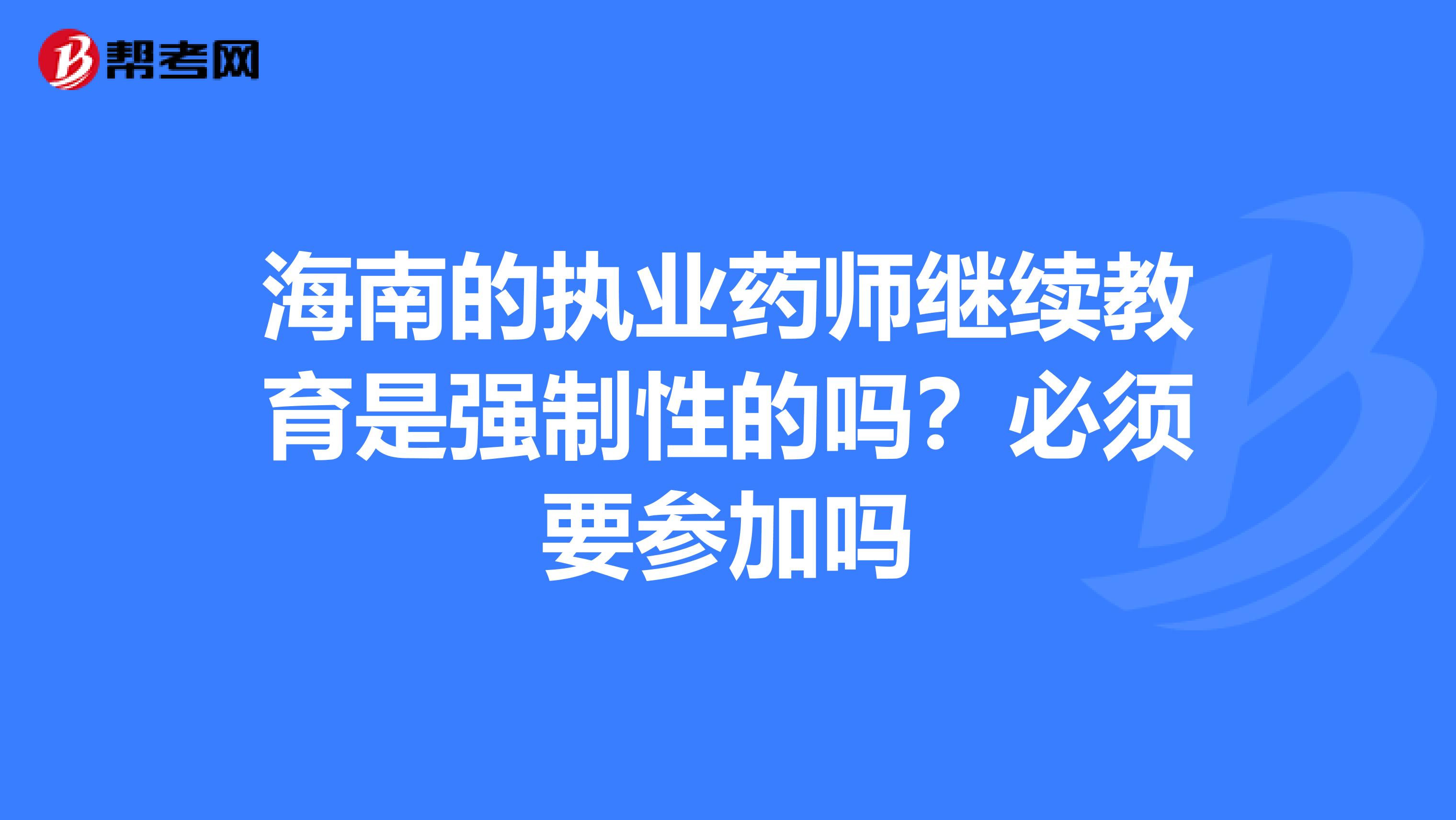 海南的执业药师继续教育是强制性的吗?必须要参加吗