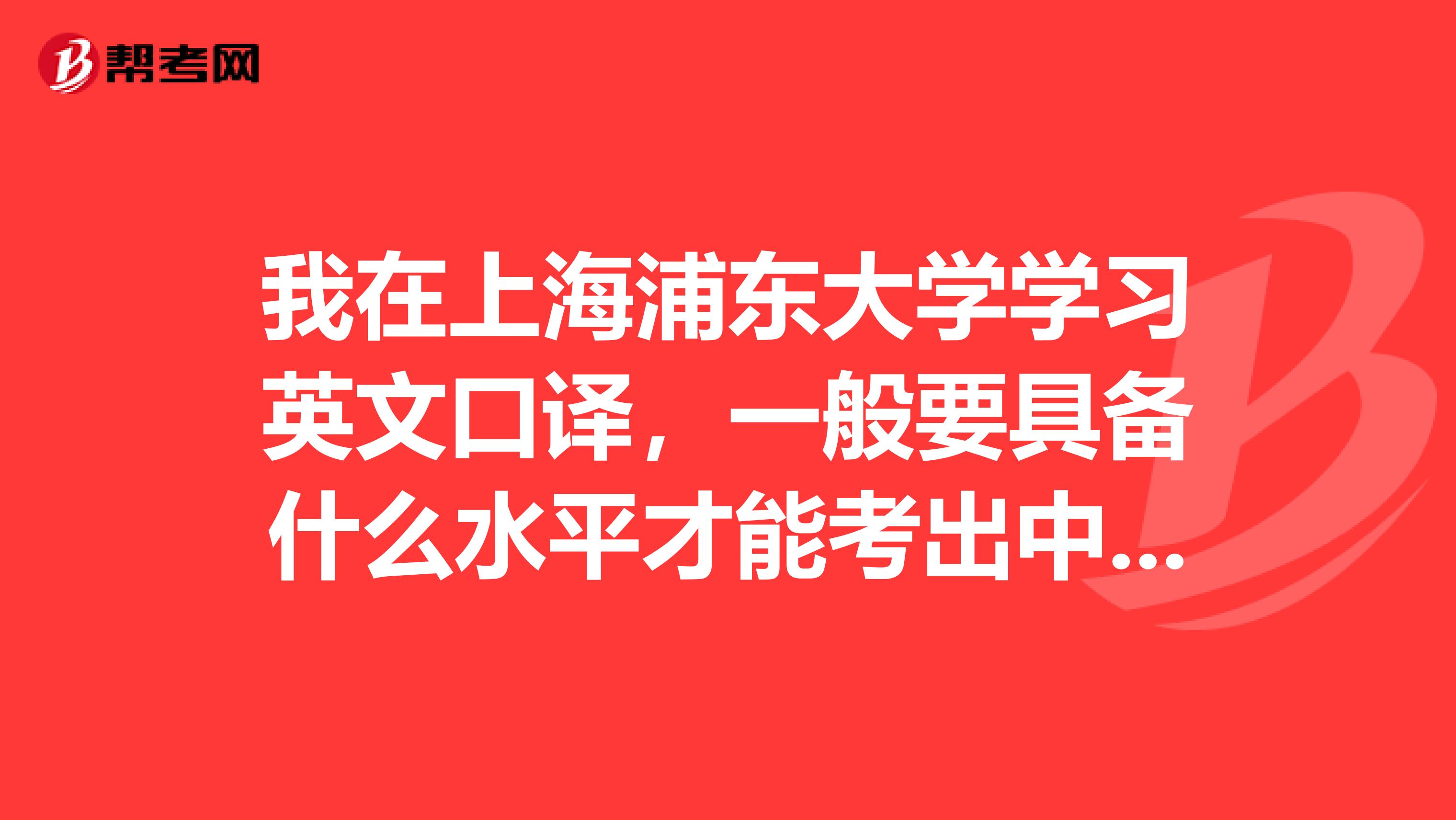 我在上海浦东大学学习英文口译，一般要具备什么水平才能考出中口？