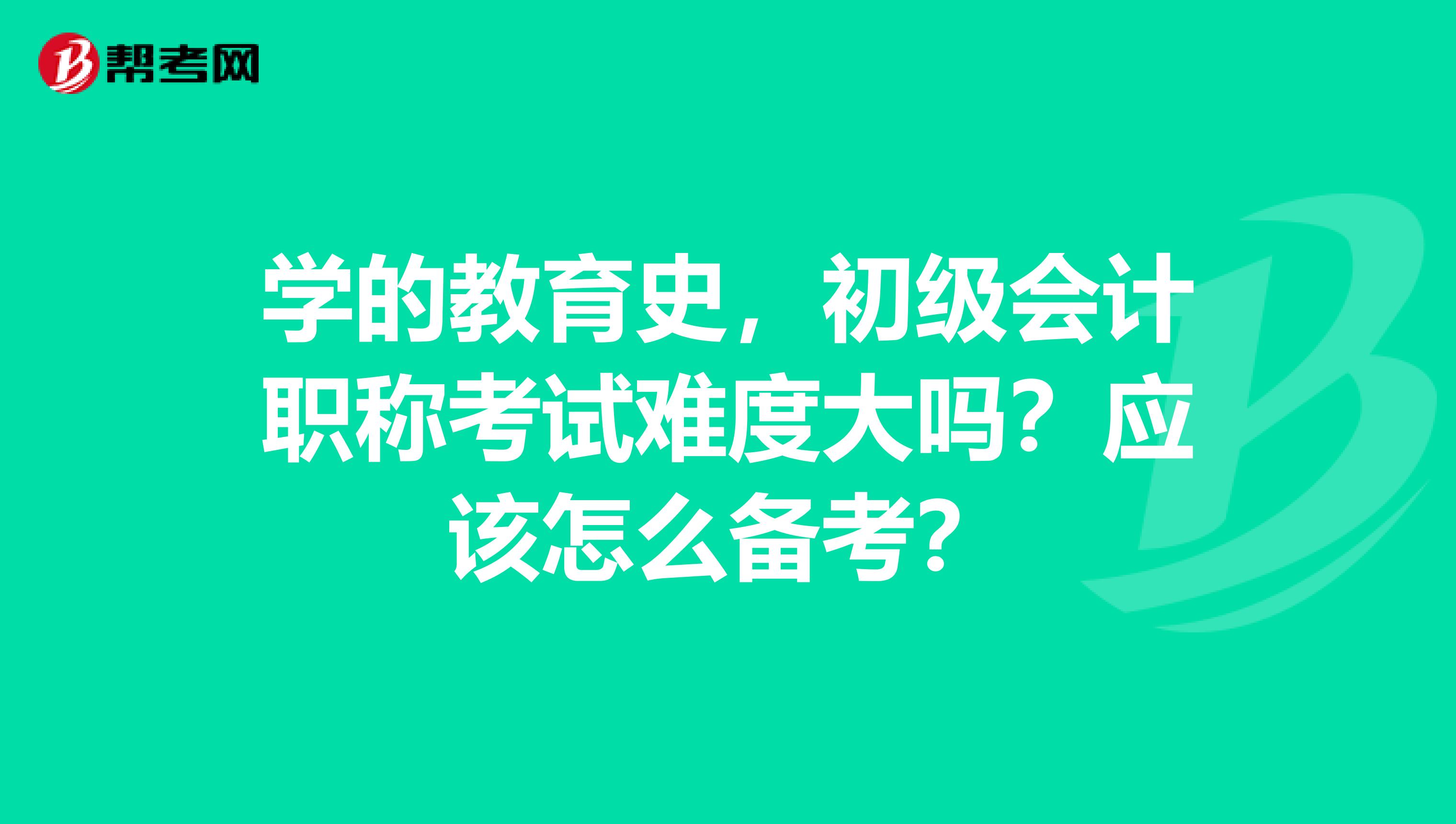 学的教育史,初级会计职称考试难度大吗?应该怎么备考?
