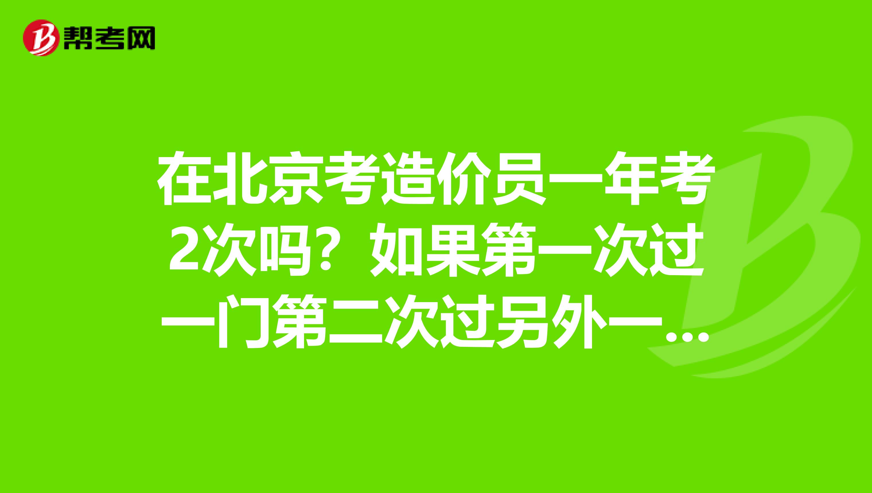 在北京考造价员一年考2次吗?如果第一次过一门第二次过另外一门可以拿到证书吗??